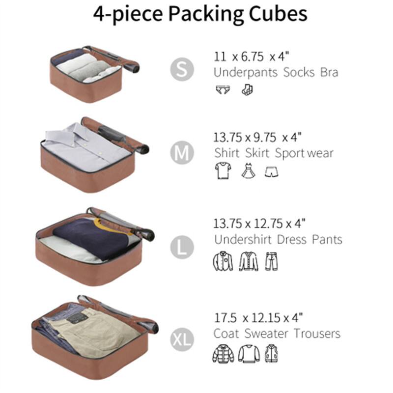 4-piece Packing Cubes

- S: 11 x 6.75 x 4"  
  Underpants, Socks, Bra

- M: 13.75 x 9.75 x 4"  
  Shirt, Skirt, Sportswear

- L: 13.75 x 12.75 x 4"  
  Undershirt, Dress, Pants

- XL: 17.5 x 12.15 x 4"  
  Coat, Sweater, Trousers
