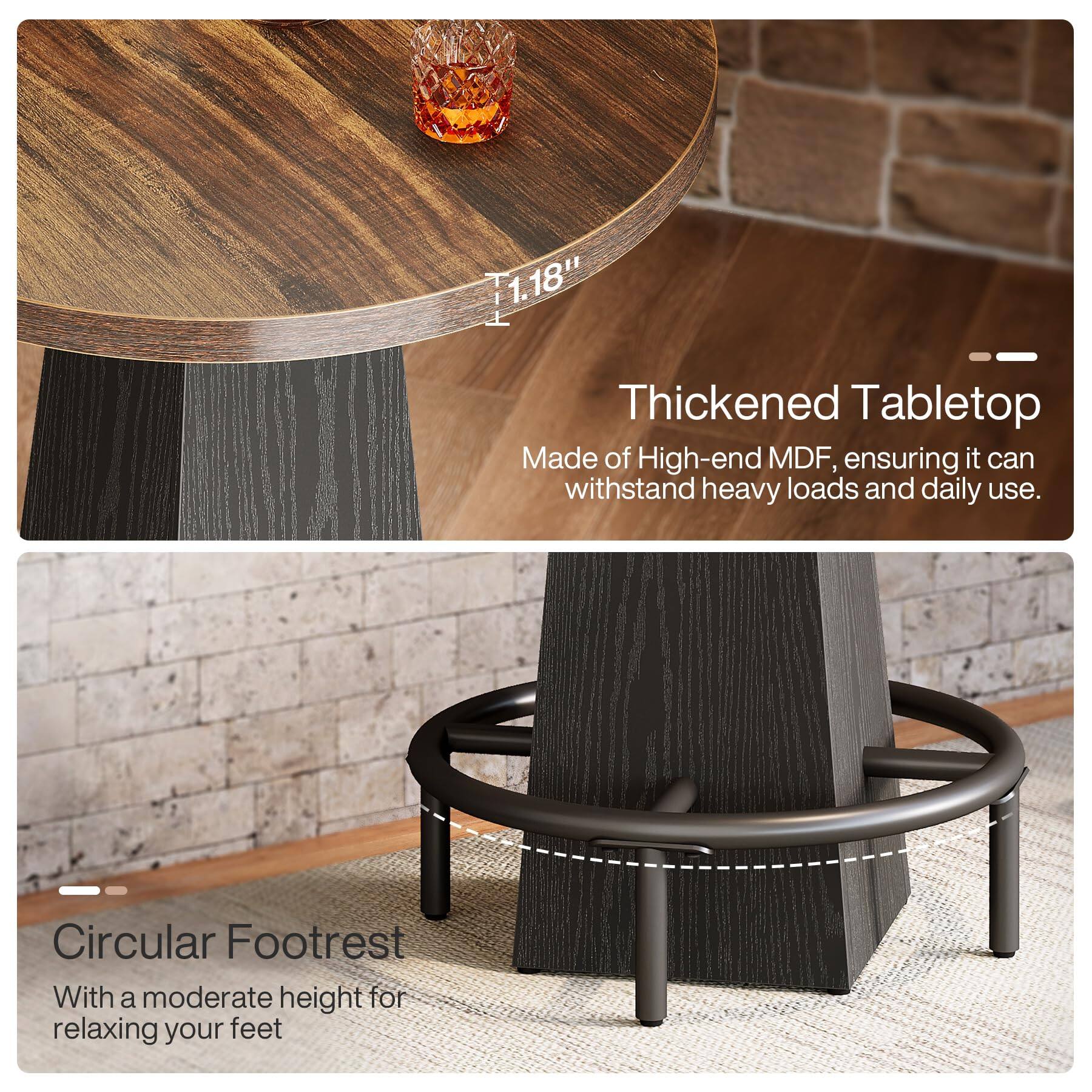 1.18"  
Thickened Tabletop Made of High-end MDF, ensuring it can withstand heavy loads and daily use.  
Circular Footrest With a moderate height for relaxing your feet