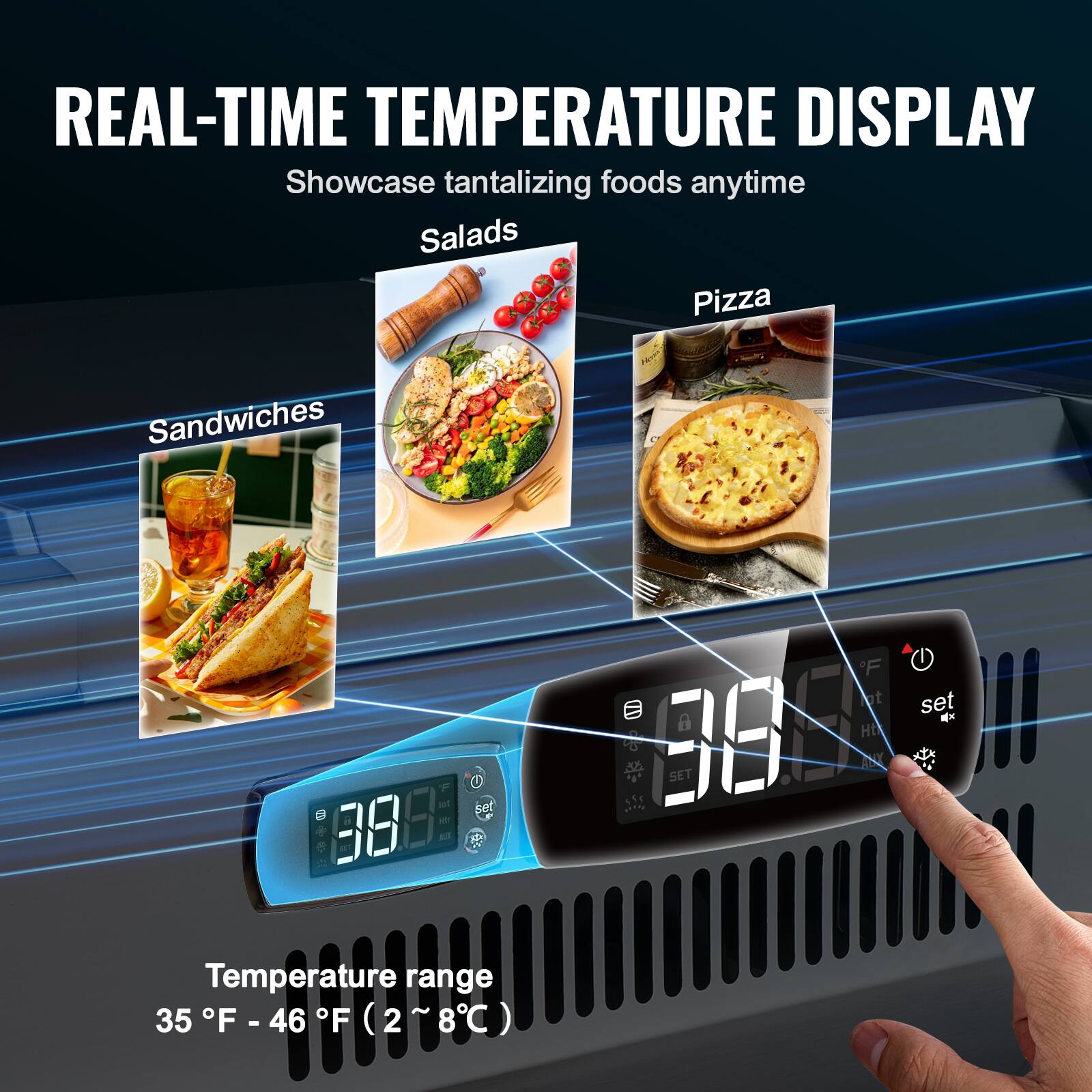 REAL-TIME TEMPERATURE DISPLAY  
Showcase tantalizing foods anytime  

Salads  
Pizza  
Sandwiches  

Temperature range  
35°F - 46°F (2°C - 8°C)  

38°F  
SET
