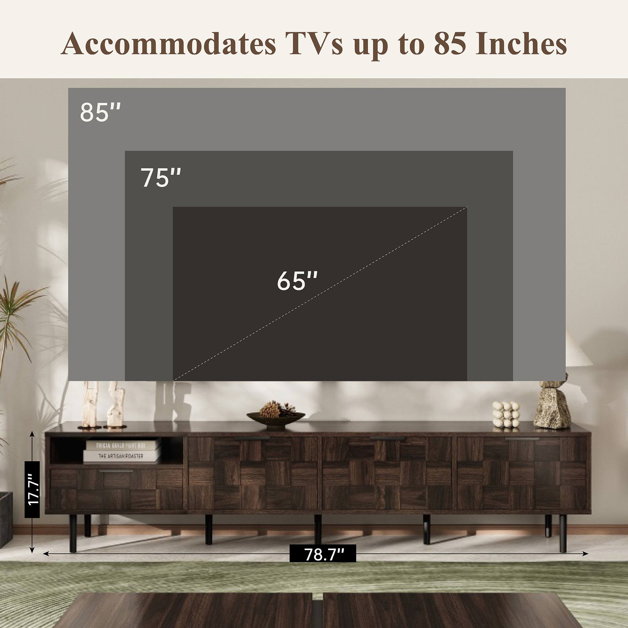 Accommodates TVs up to 85 Inches

85"
75"
65"

17.7"
78.7"