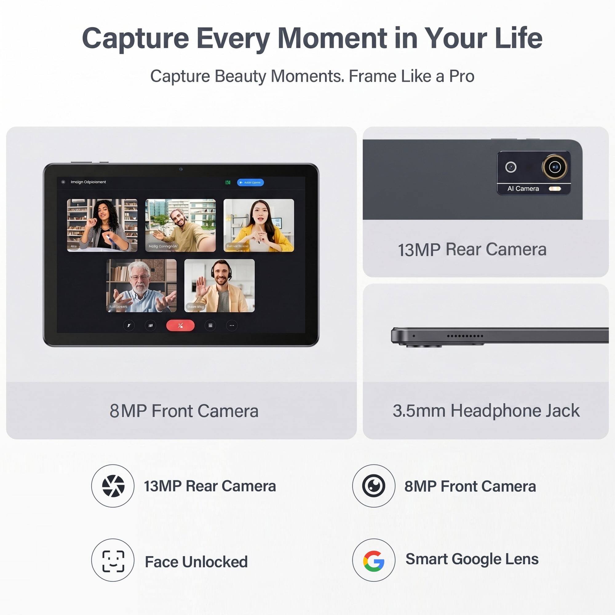 Capture Every Moment in Your Life  
Capture Beauty Moments. Frame Like a Pro  

- AI Camera  
- 13MP Rear Camera  
- 8MP Front Camera  
- 3.5mm Headphone Jack  
- 13MP Rear Camera  
- 8MP Front Camera  
- Face Unlocked  
- Smart Google Lens
