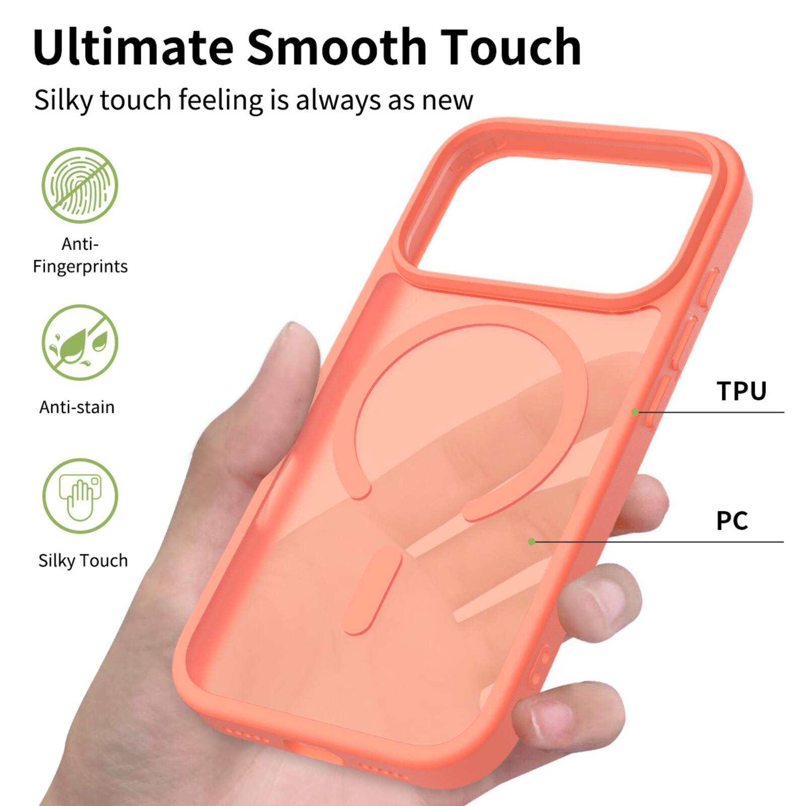 Ultimate Smooth Touch  
Silky touch feeling is always as new  
Anti-Fingerprints  
Anti-stain  
TPU PC  
Silky Touch