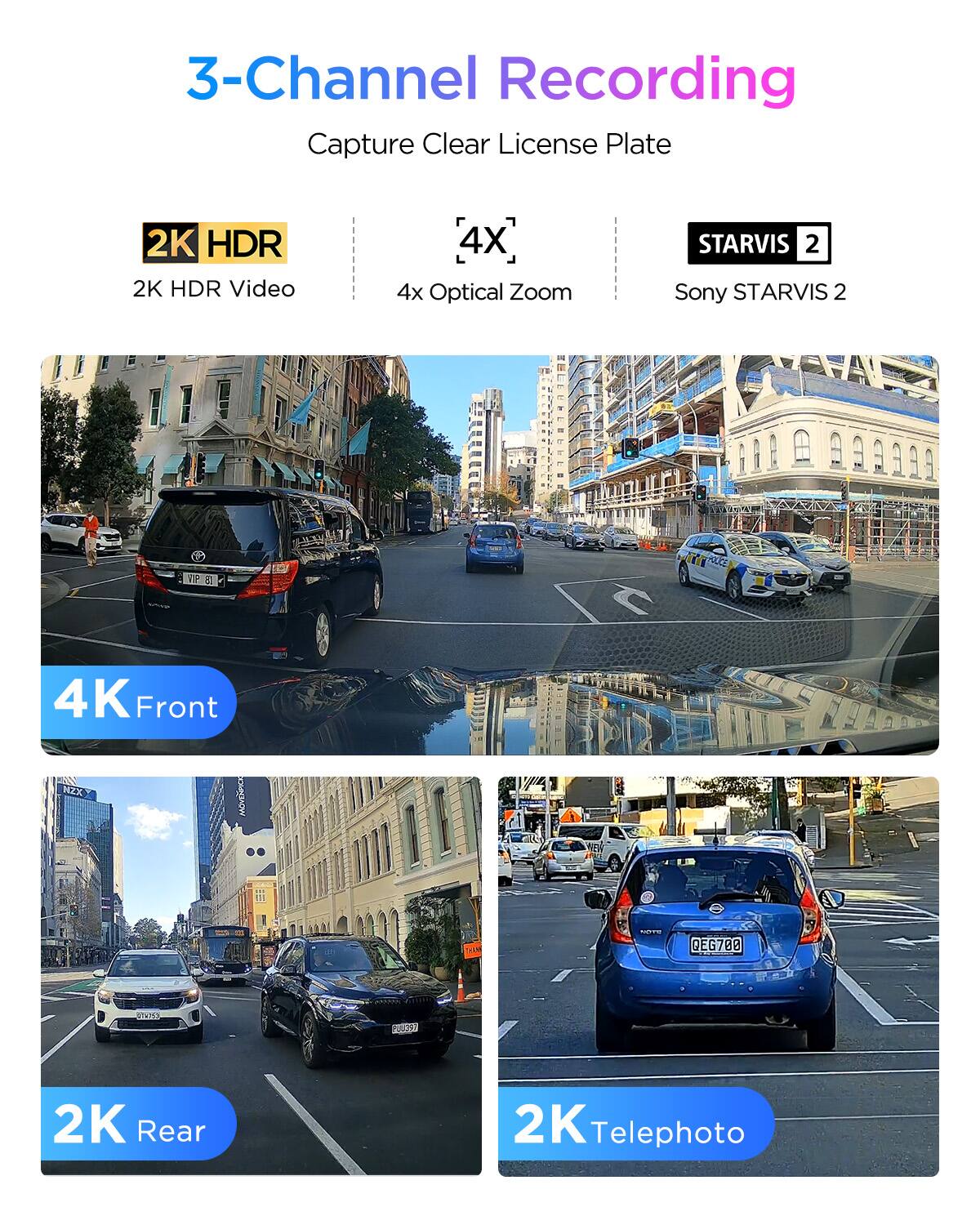 3-Channel Recording  
Capture Clear License Plate  

2K HDR Video  
4x Optical Zoom  
Sony STARVIS 2  

4K Front  
2K Rear  
2K Telephoto