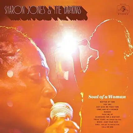 SHARON JONES & THE DAPKINGS
STEREO
Soul of a Woman
MATTER OF TIME
JUST GIVE ME YOUR TIME
COME AND BE A WINNER
RUMORS PASS ME BY
SEARCHING FOR A NEW DAY
THESE TEARS NO LONGER FOR 101
WHEN I SAW YOUR FACE
GIRL (YOU GOT TO FORGIVE HIM)
CALL ON GOD