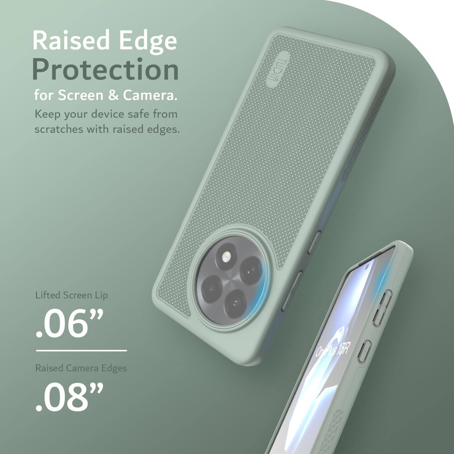 Raised Edge Protection  
for Screen & Camera.  
Keep your device safe from scratches with raised edges.

Lifted Screen Lip  
.06”

Raised Camera Edges  
.08”