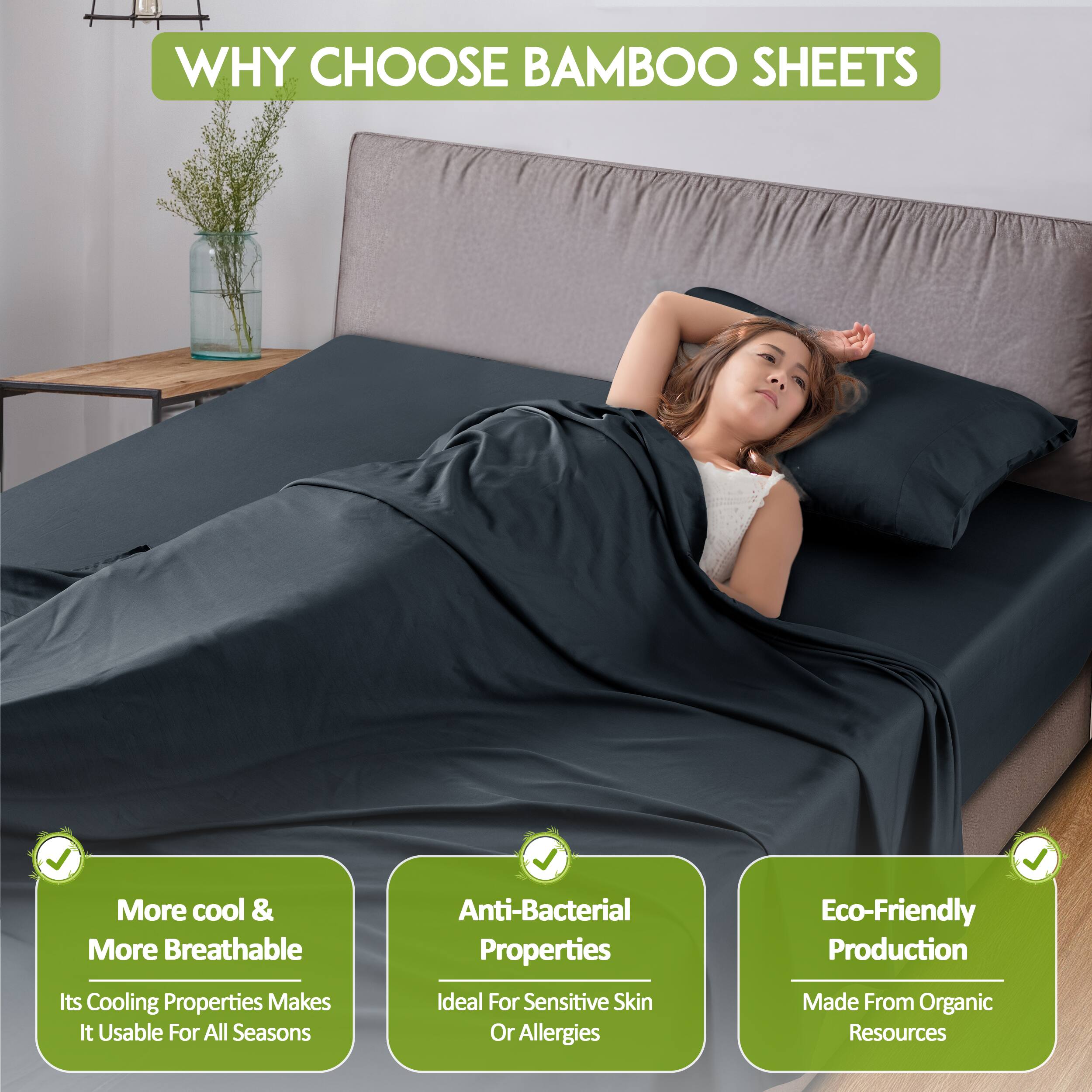 WHY CHOOSE BAMBOO SHEETS

- More cool & More Breathable
  - Its Cooling Properties Makes It Usable For All Seasons

- Anti-Bacterial Properties
  - Ideal For Sensitive Skin Or Allergies

- Eco-Friendly Production
  - Made From Organic Resources
