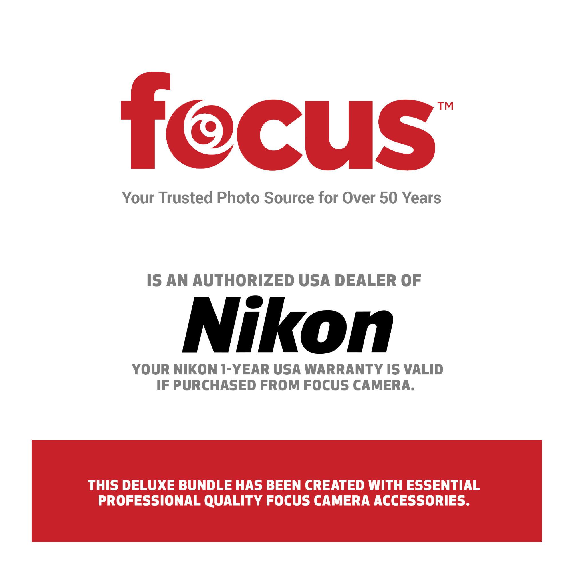 **Focus™**  
Your Trusted Photo Source for Over 50 Years

**IS AN AUTHORIZED USA DEALER OF**  
**Nikon**  
YOUR NIKON 1-YEAR USA WARRANTY IS VALID IF PURCHASED FROM FOCUS CAMERA.

**THIS DELUXE BUNDLE HAS BEEN CREATED WITH ESSENTIAL PROFESSIONAL QUALITY FOCUS CAMERA ACCESSORIES.**