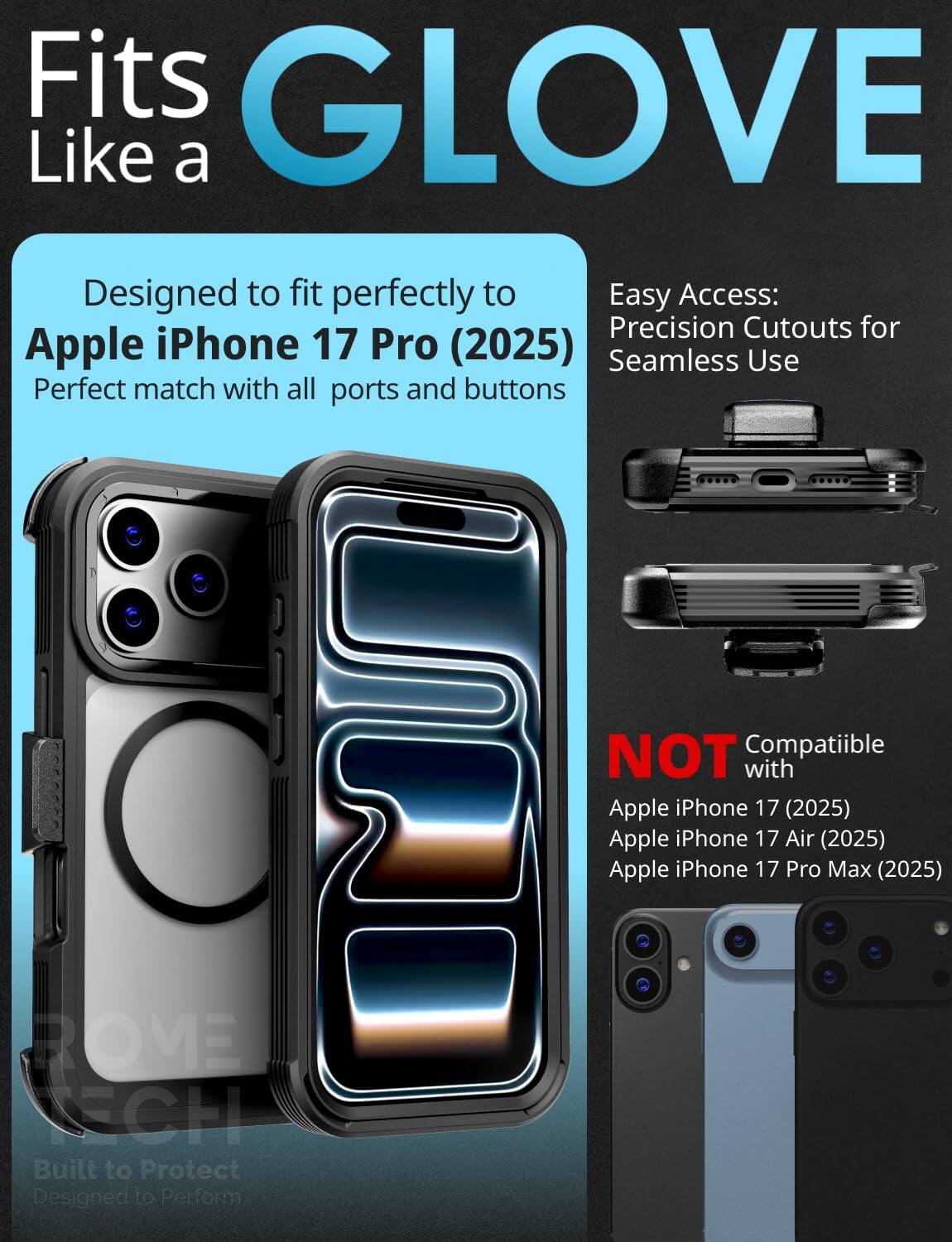 Fits GLOVE Like a

Designed to fit perfectly to Apple iPhone 17 Pro (2025)
Perfect match with all ports and buttons

Easy Access:
Precision Cutouts for Seamless Use

NOT Compatible with
Apple iPhone 17 (2025)
Apple iPhone 17 Air (2025)
Apple iPhone 17 Pro Max (2025)

Built to Protect
Designed to Perform