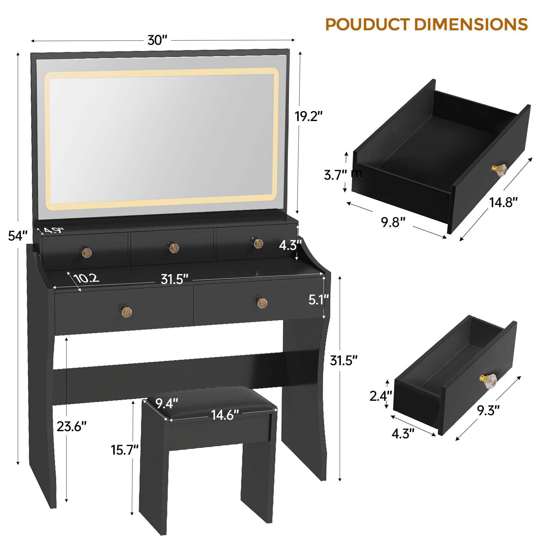 PODUCT DIMENSIONS

- 30"
- 54"
- 19.2"
- 3.7"
- 9.8"
- 14.8"
- 4.3"
- 5.1"
- 31.5"
- 2.4"
- 4.3"
- 9.3"
- 10.2"
- 31.5"
- 23.6"
- 15.7"
- 9.4"
- 14.6"