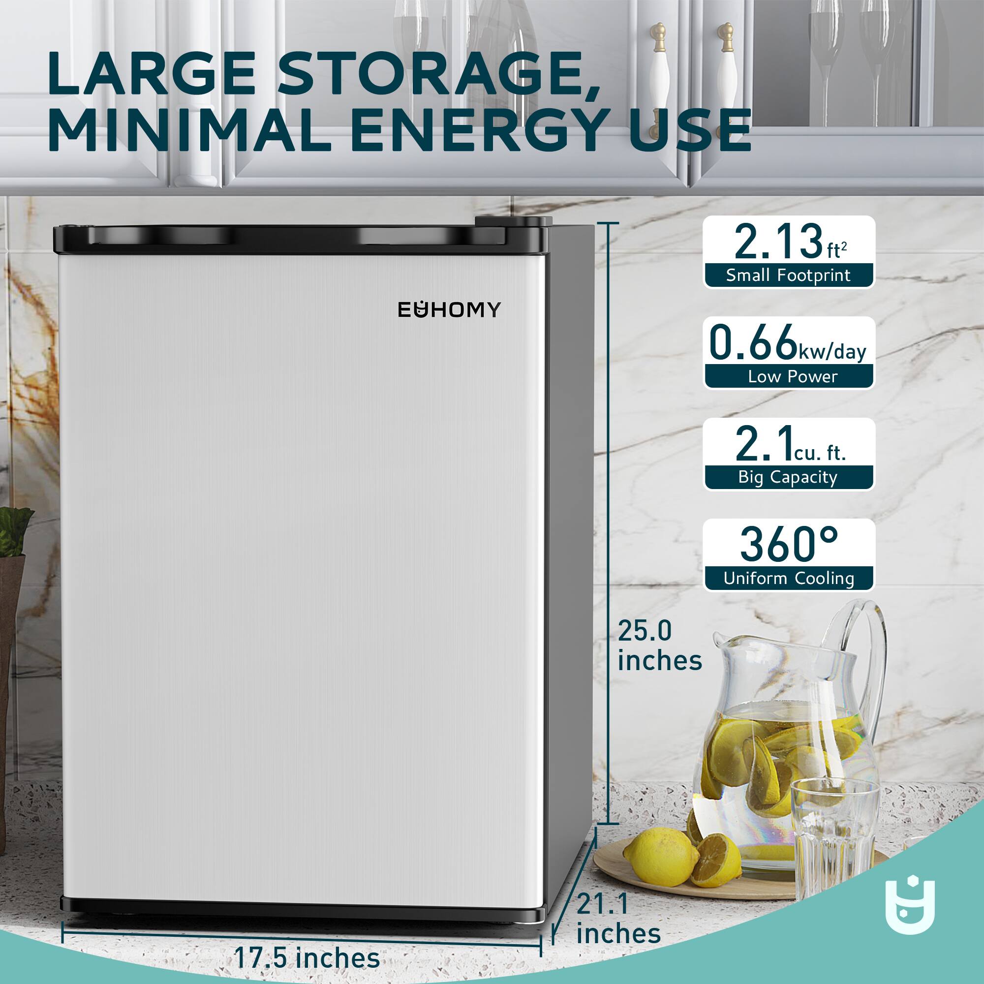 LARGE STORAGE, MINIMAL ENERGY USE

EYHOMY

- 2.13 ft² Small Footprint
- 0.66 kw/day Low Power
- 2.1 cu. ft. Big Capacity
- 360° Uniform Cooling

Dimensions:
- 25.0 inches (height)
- 21.1 inches (width)
- 17.5 inches (depth)