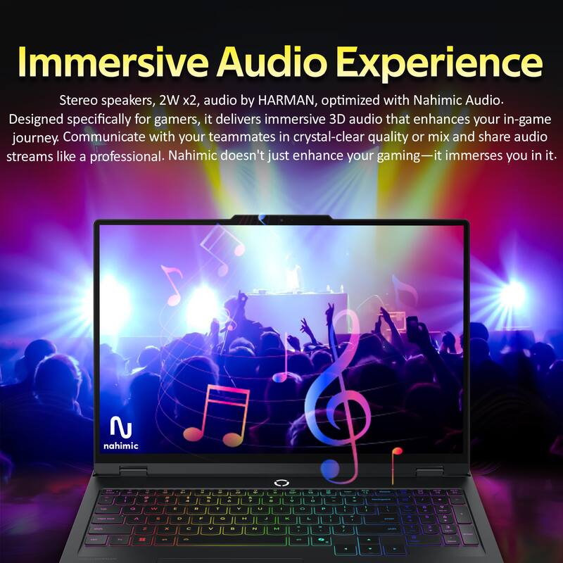 Immersive Audio Experience

Stereo speakers, 2W x2, audio by HARMAN, optimized with Nahimic Audio. Designed specifically for gamers, it delivers immersive 3D audio that enhances your in-game journey. Communicate with your teammates in crystal-clear quality or mix and share audio streams like a professional. Nahimic doesn't just enhance your gaming—it immerses you in it.