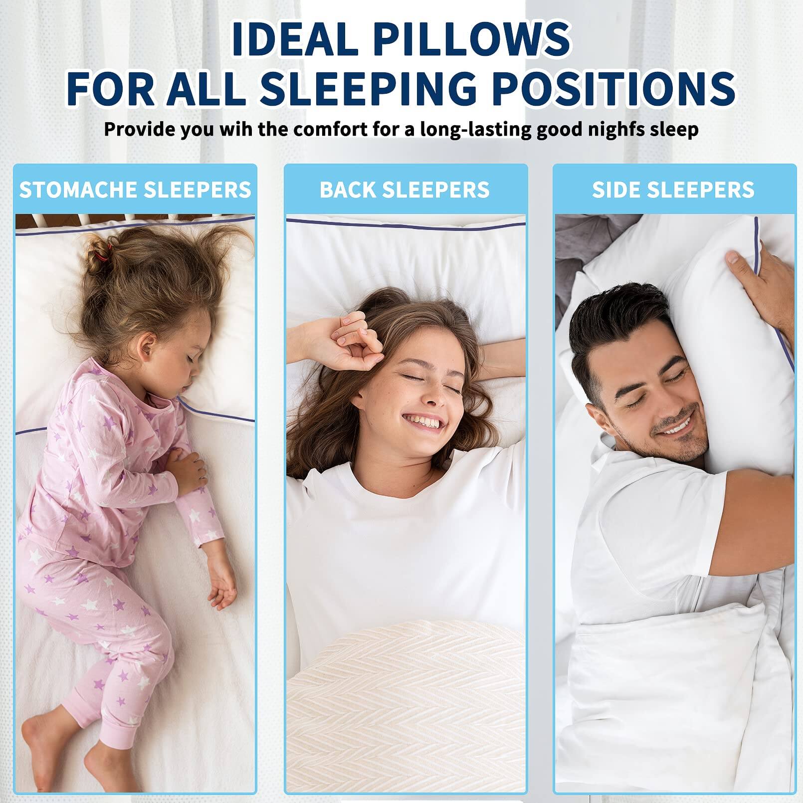 IDEAL PILLOWS FOR ALL SLEEPING POSITIONS  
Provide you with the comfort for a long-lasting good night's sleep  

STOMACHE SLEEPERS  
BACK SLEEPERS  
SIDE SLEEPERS