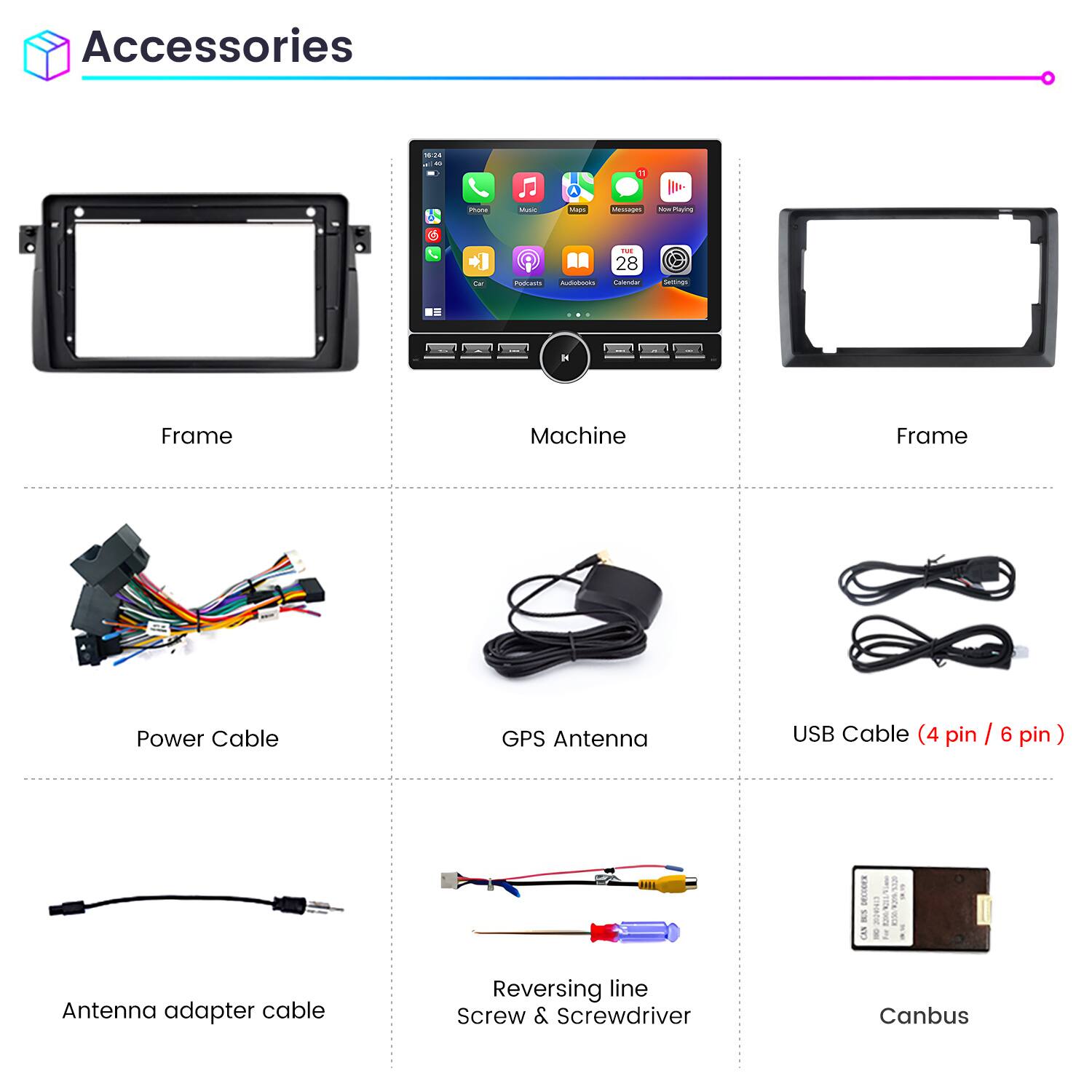 Accessories

- Frame
- Machine
- Frame
- Power Cable
- GPS Antenna
- USB Cable (4 pin / 6 pin)
- Antenna adapter cable
- Reversing line Screw & Screwdriver
- Canbus