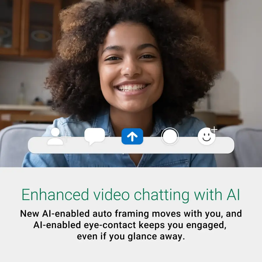 Enhanced video chatting with Al: New Al-enabled auto framing moves with you, and Al-enabled eye-contact keeps you engaged, even if you glance away.