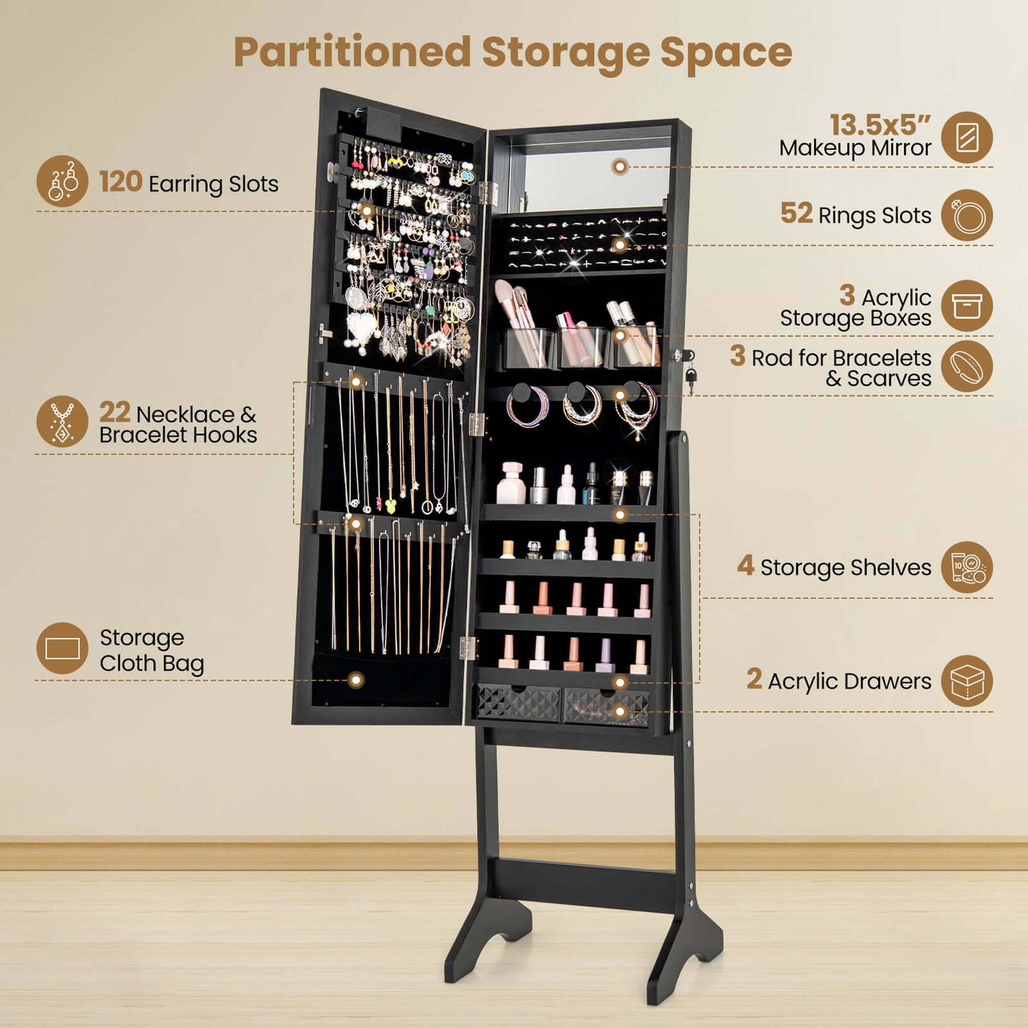 Partitioned Storage Space

- 120 Earring Slots
- 22 Necklace & Bracelet Hooks
- 52 Rings Slots
- 3 Acrylic Storage Boxes
- 3 Rod for Bracelets & Scarves
- 4 Storage Shelves
- 2 Acrylic Drawers
- Storage Cloth Bag
- 13.5x5" Makeup Mirror