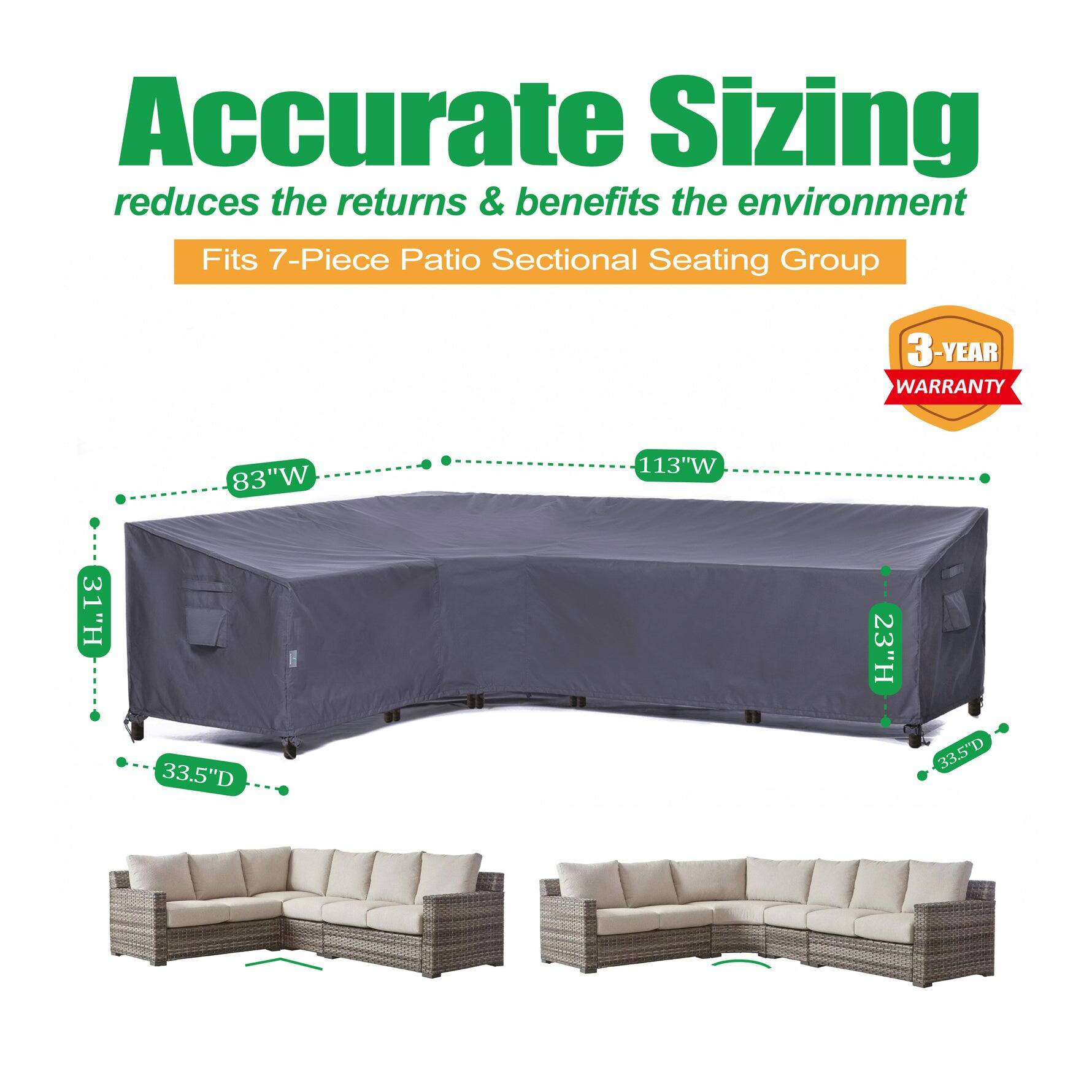 Accurate Sizing  
reduces the returns & benefits the environment  

Fits 7-Piece Patio Sectional Seating Group  

3-YEAR WARRANTY  

83"W x 113"W x 31"H x 33.5"D x 23"H x 33.5"D
