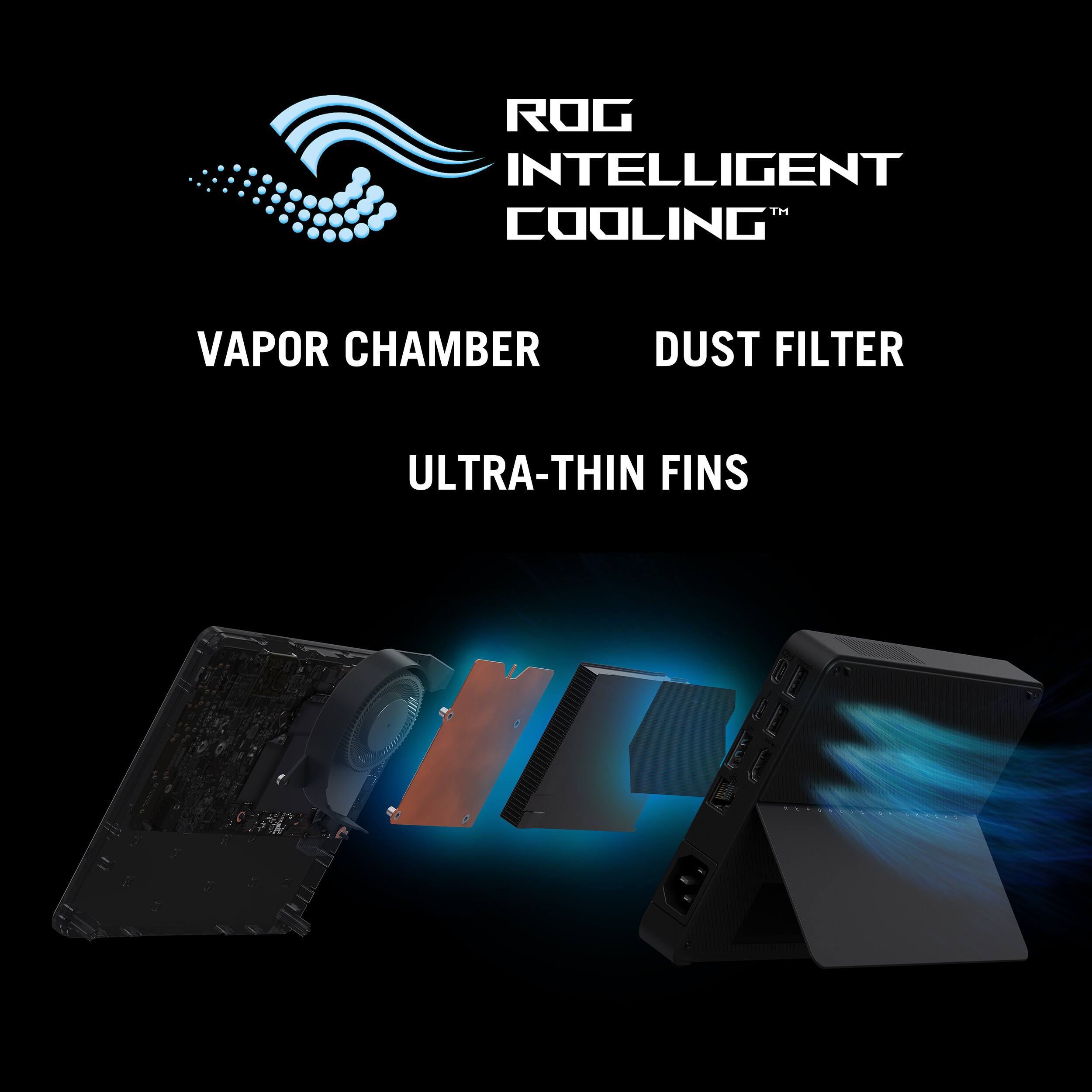ROG Intelligent Cooling™

- Vapor Chamber
- Dust Filter
- Ultra-Thin Fins