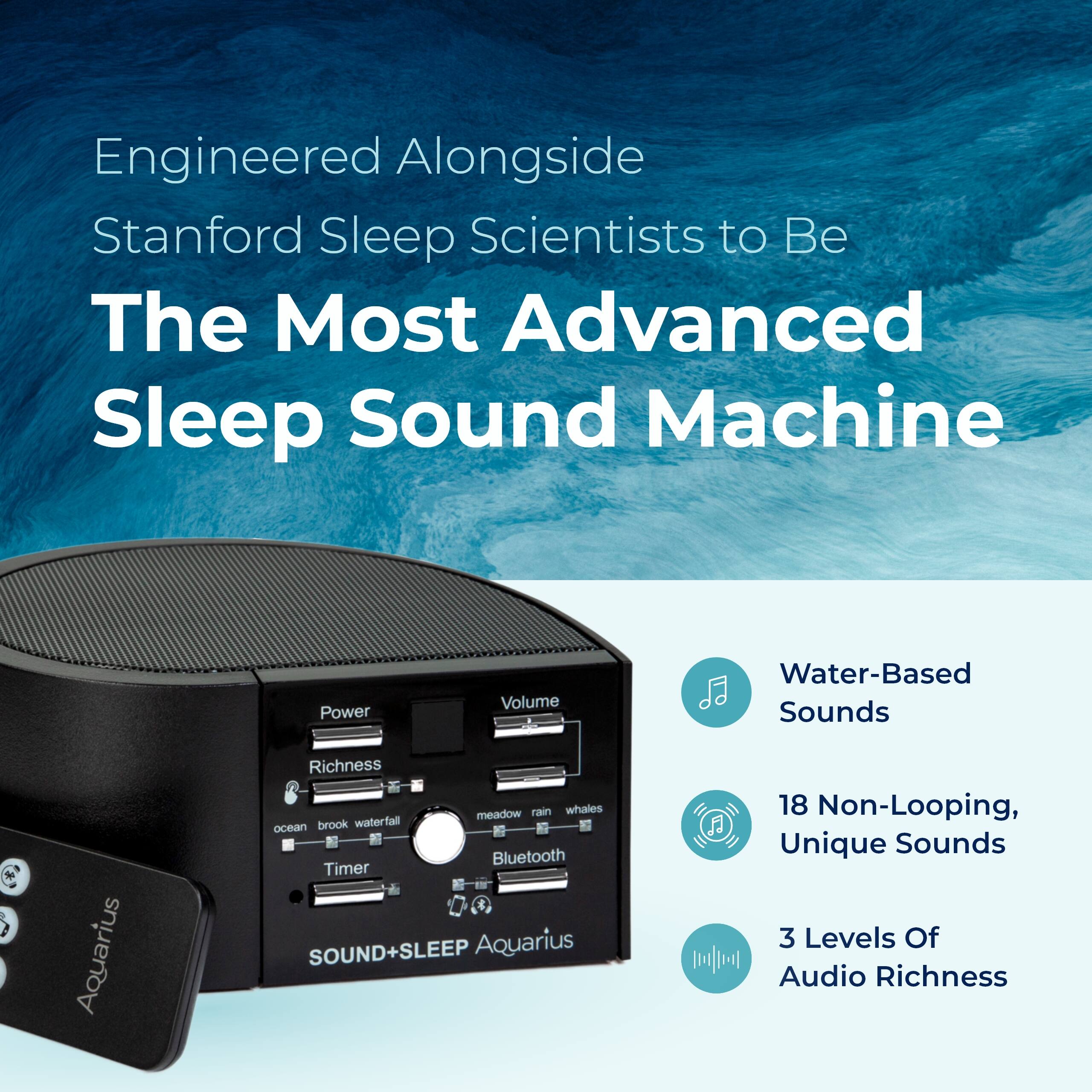 Engineered Alongside Stanford Sleep Scientists to Be The Most Advanced Sleep Sound Machine

- Water-Based Sounds
- 18 Non-Looping, Unique Sounds
- 3 Levels Of Audio Richness

Power Volume Richness meadow rain whales ocean brook waterfall Bluetooth Timer

SOUND+SLEEP Aquarius FJ 18