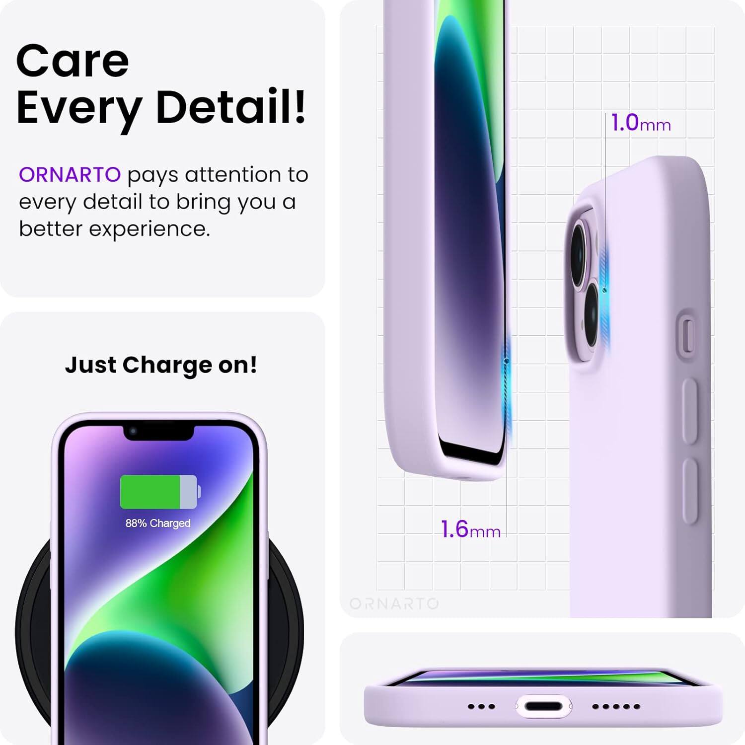 Care Every Detail! ORNARTO pays attention to every detail to bring you a better experience. 1.0mm Just Charge on! 88% Charged 1.6mm ORNARTO
