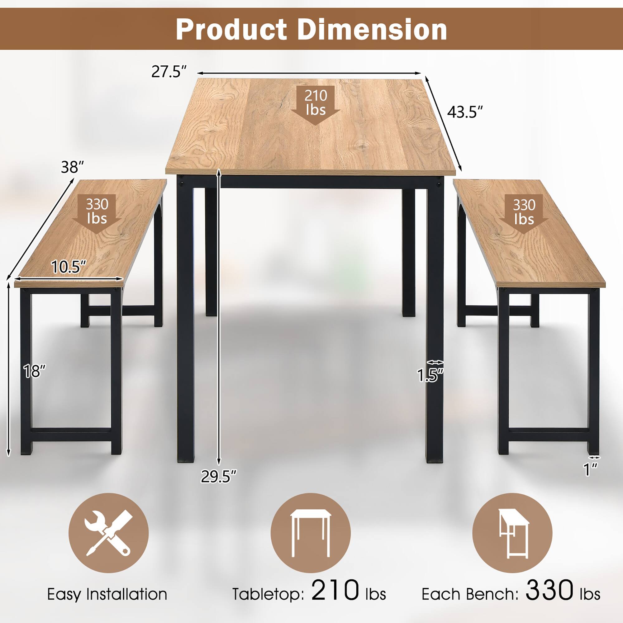 Product Dimension

- Tabletop: 210 lbs
- Each Bench: 330 lbs

Dimensions:
- Length: 43.5"
- Width: 27.5"
- Height: 29.5"
- Bench Depth: 10.5"
- Bench Height: 18"
- Leg Width: 1.5"
- Leg Thickness: 1"

Easy Installation