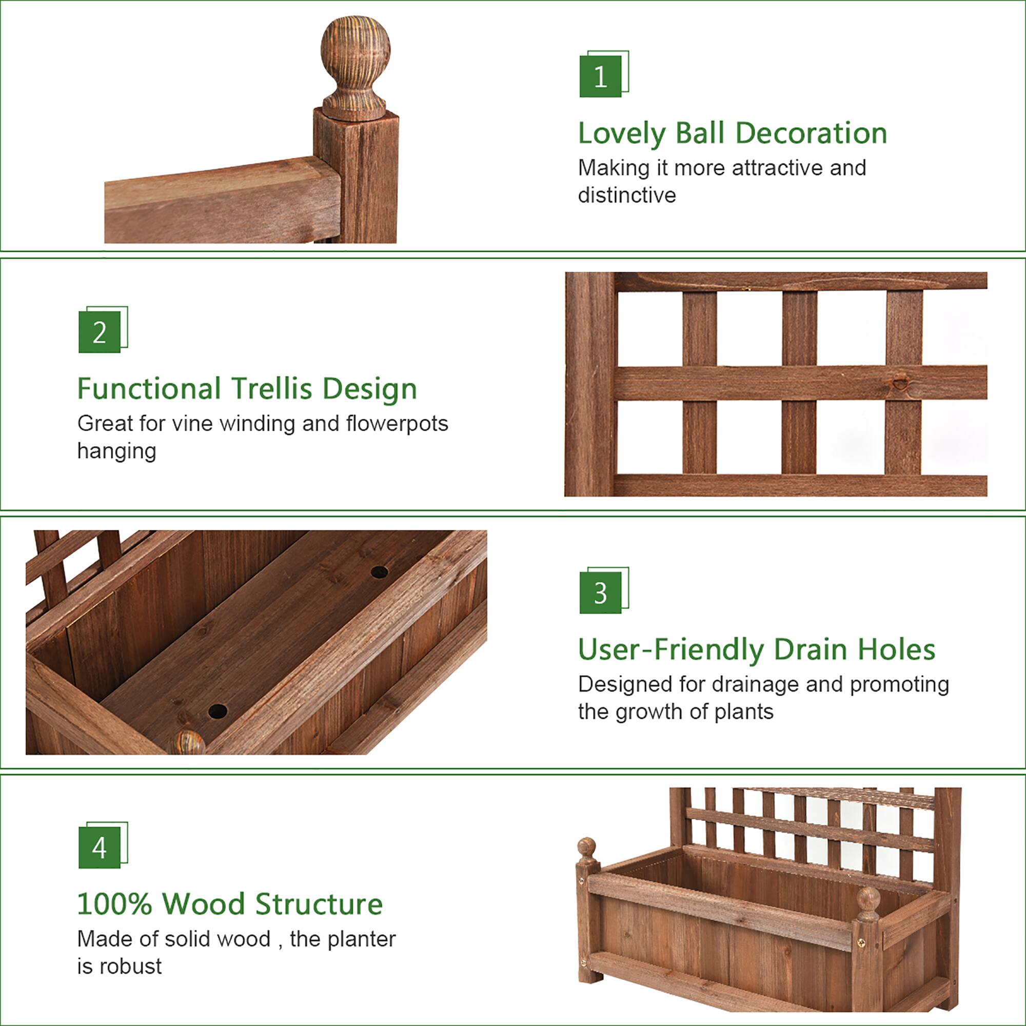 1. Lovely Ball Decoration: Making it more attractive and distinctive.
2. Functional Trellis Design: Great for vine winding and flowerpots hanging.
3. User-Friendly Drain Holes: Designed for drainage and promoting the growth of plants.
4. 100% Wood Structure: Made of solid wood, the planter is robust.