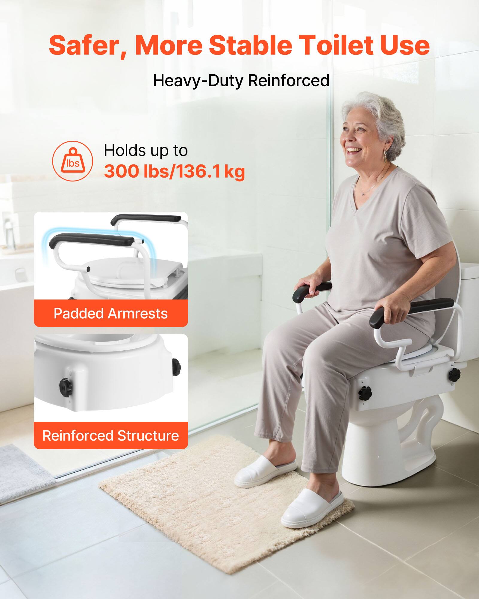 Safer, More Stable Toilet Use  
Heavy-Duty Reinforced  

Holds up to 300 lbs/136.1 kg  

Padded Armrests  

Reinforced Structure