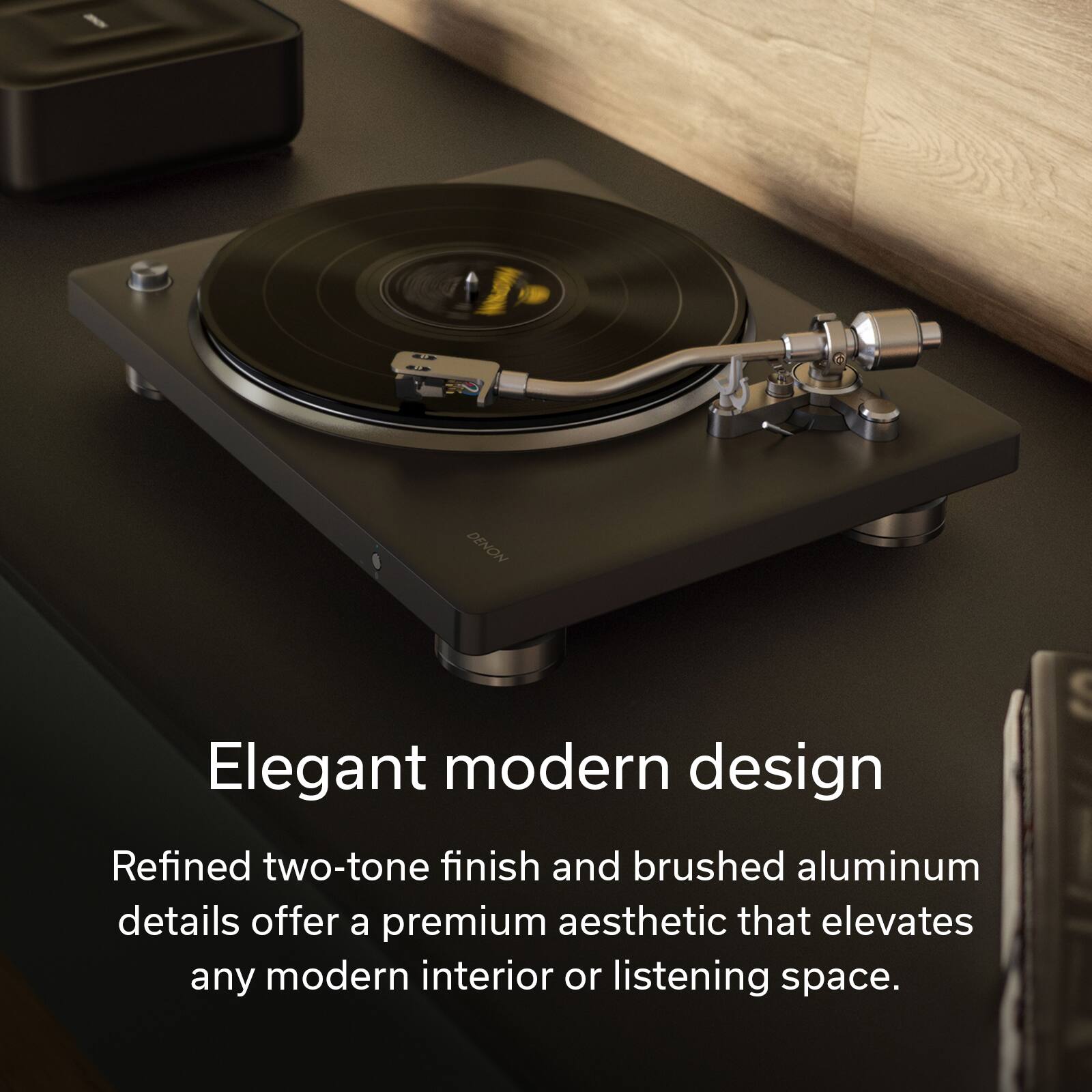 DENON  
Elegant modern design  
Refined two-tone finish and brushed aluminum details offer a premium aesthetic that elevates any modern interior or listening space.