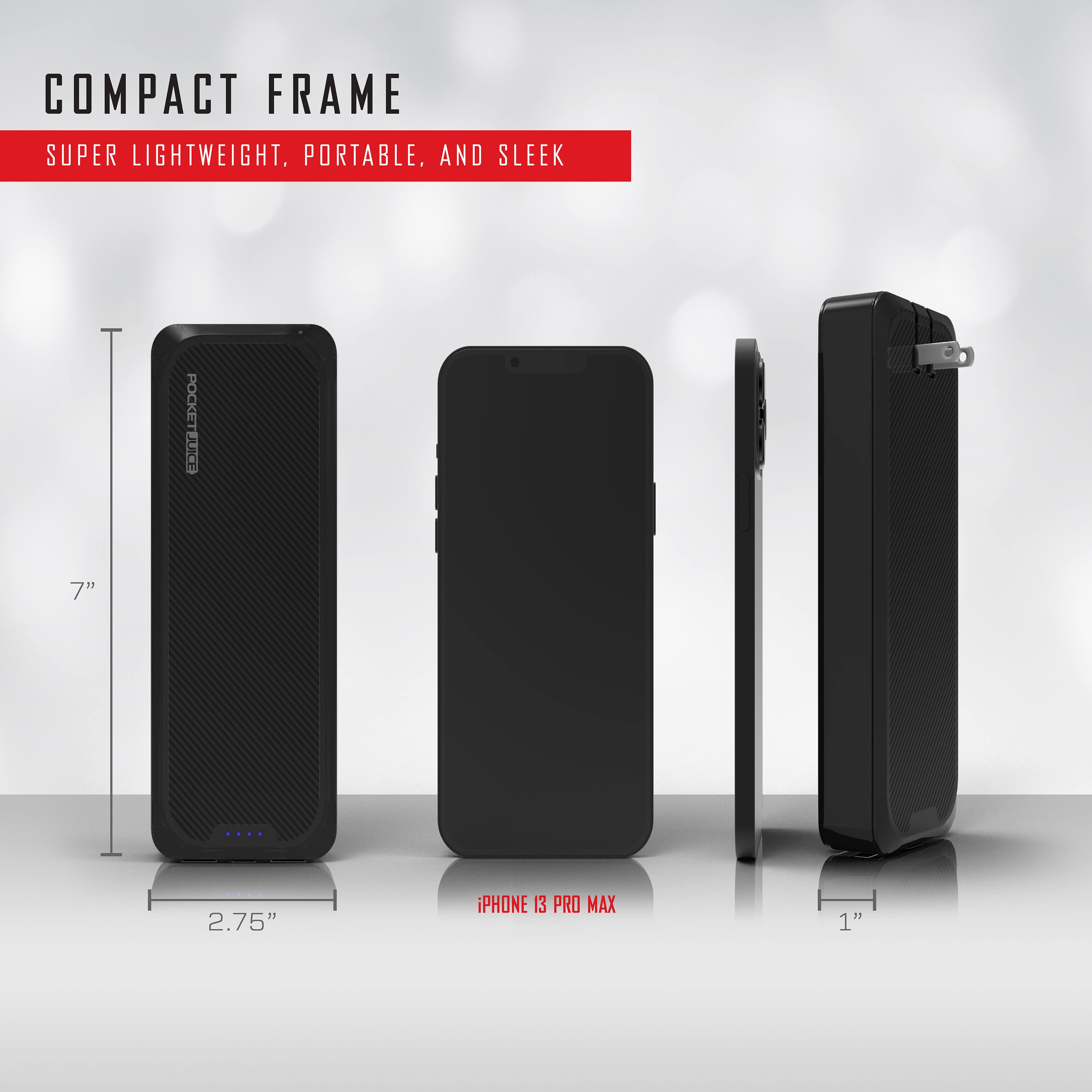 COMPACT FRAME  
SUPER LIGHTWEIGHT, PORTABLE, AND SLEEK  

7"  
2.75"  
1"  

IPHONE 13 PRO MAX