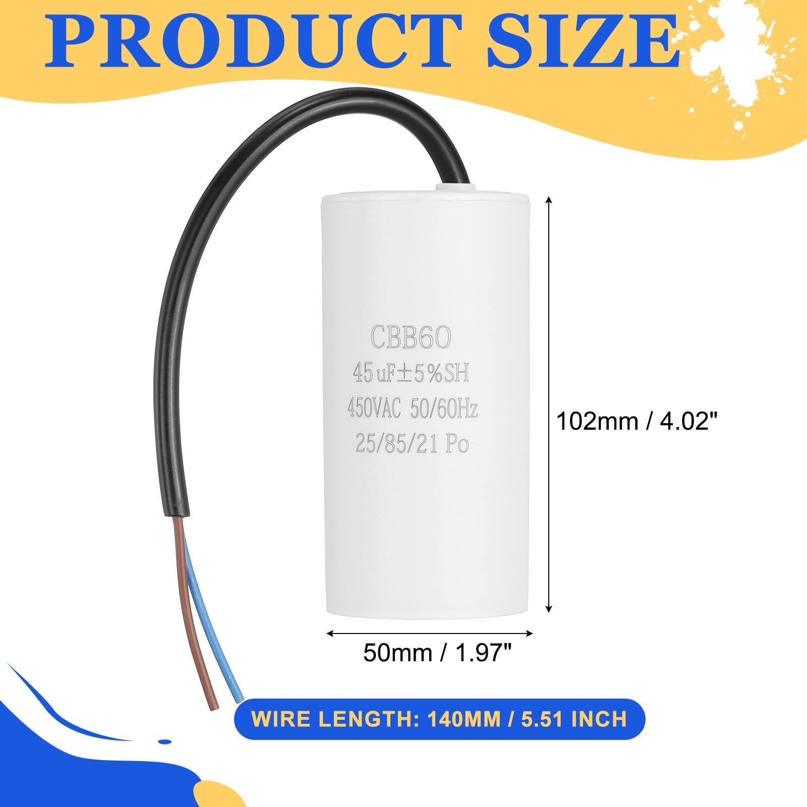 PRODUCT SIZE  
CBB60  
45µF 5% SH  
450VAC 50/60Hz  
25/85/21 Po  
102mm / 4.02"  
50mm / 1.97"  
WIRE LENGTH: 140MM / 5.51 INCH