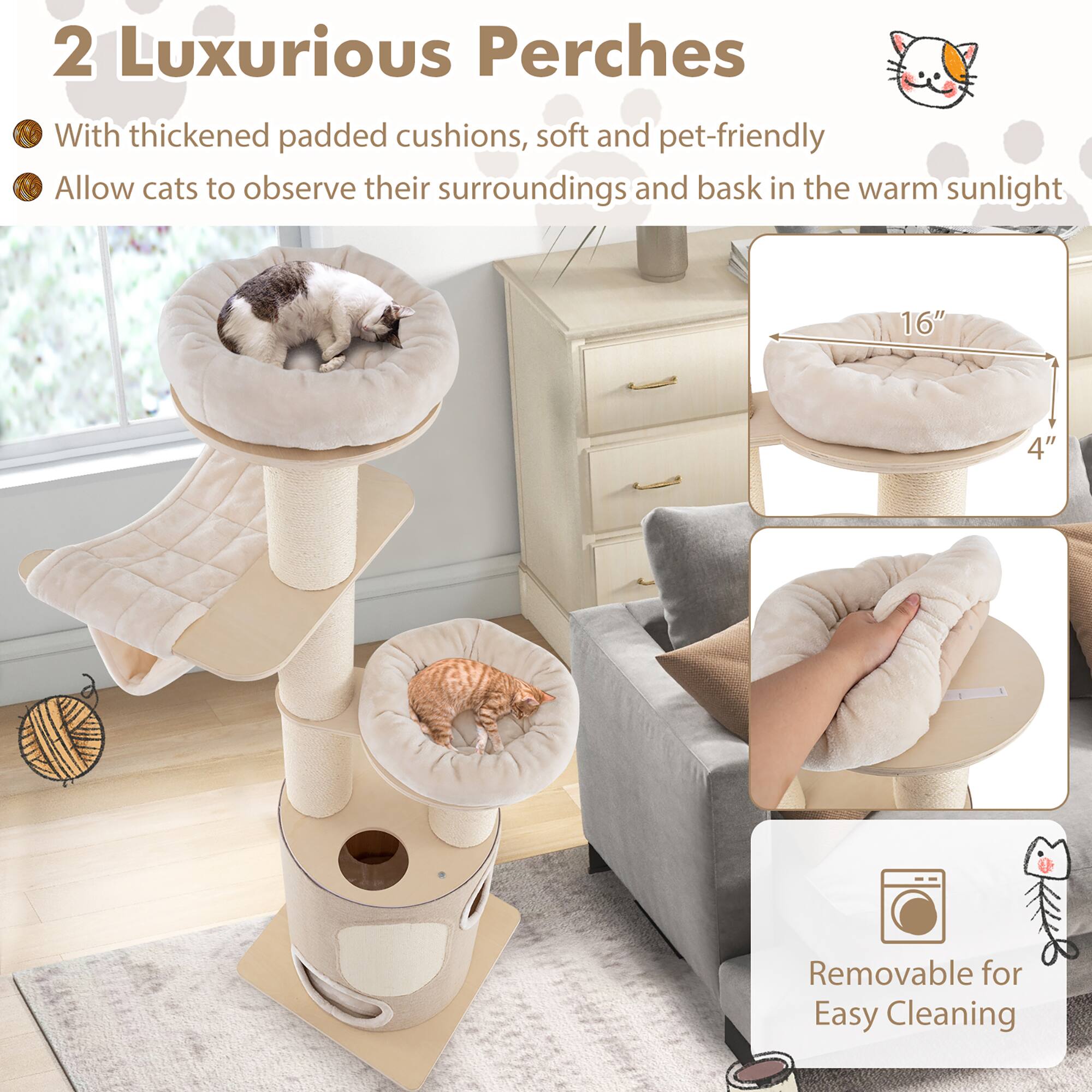 2 Luxurious Perches

- With thickened padded cushions, soft and pet-friendly
- Allow cats to observe their surroundings and bask in the warm sunlight

16" 4"

Removable for Easy Cleaning