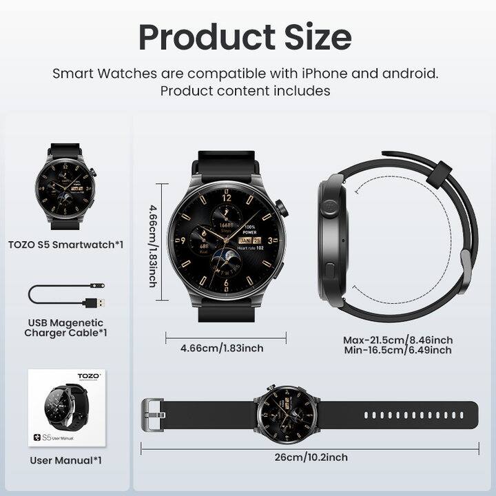 Product Size

Smart Watches are compatible with iPhone and android.

Product content includes:

- TOZO S5 Smartwatch*1
- USB Magnetic Charger Cable*1
- User Manual*1

Dimensions:
- 4.66cm/1.83inch
- Max-21.5cm/8.46inch
- Min-16.5cm/6.49inch
- 26cm/10.2inch