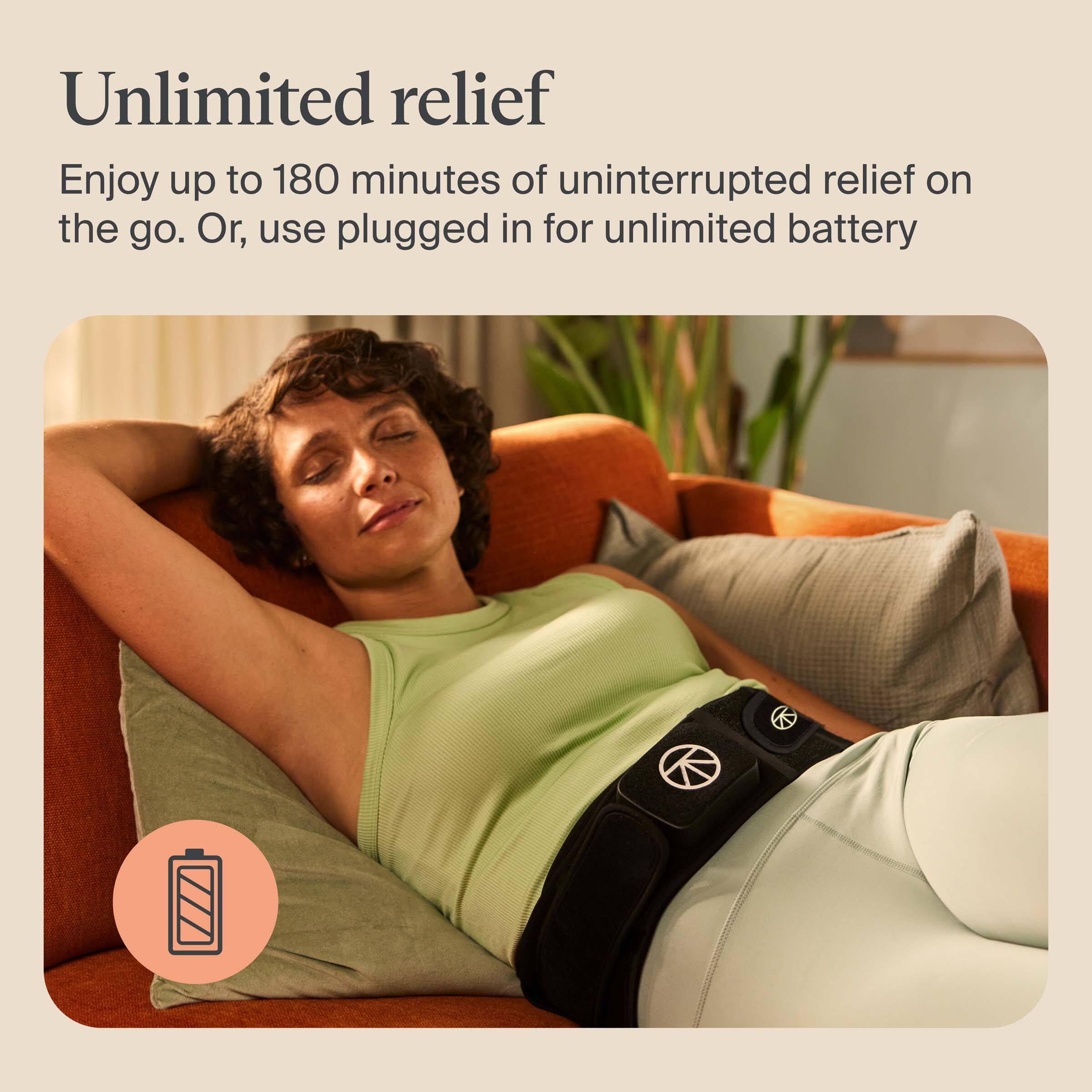 Unlimited relief

Enjoy up to 180 minutes of uninterrupted relief on the go. Or, use plugged in for unlimited battery