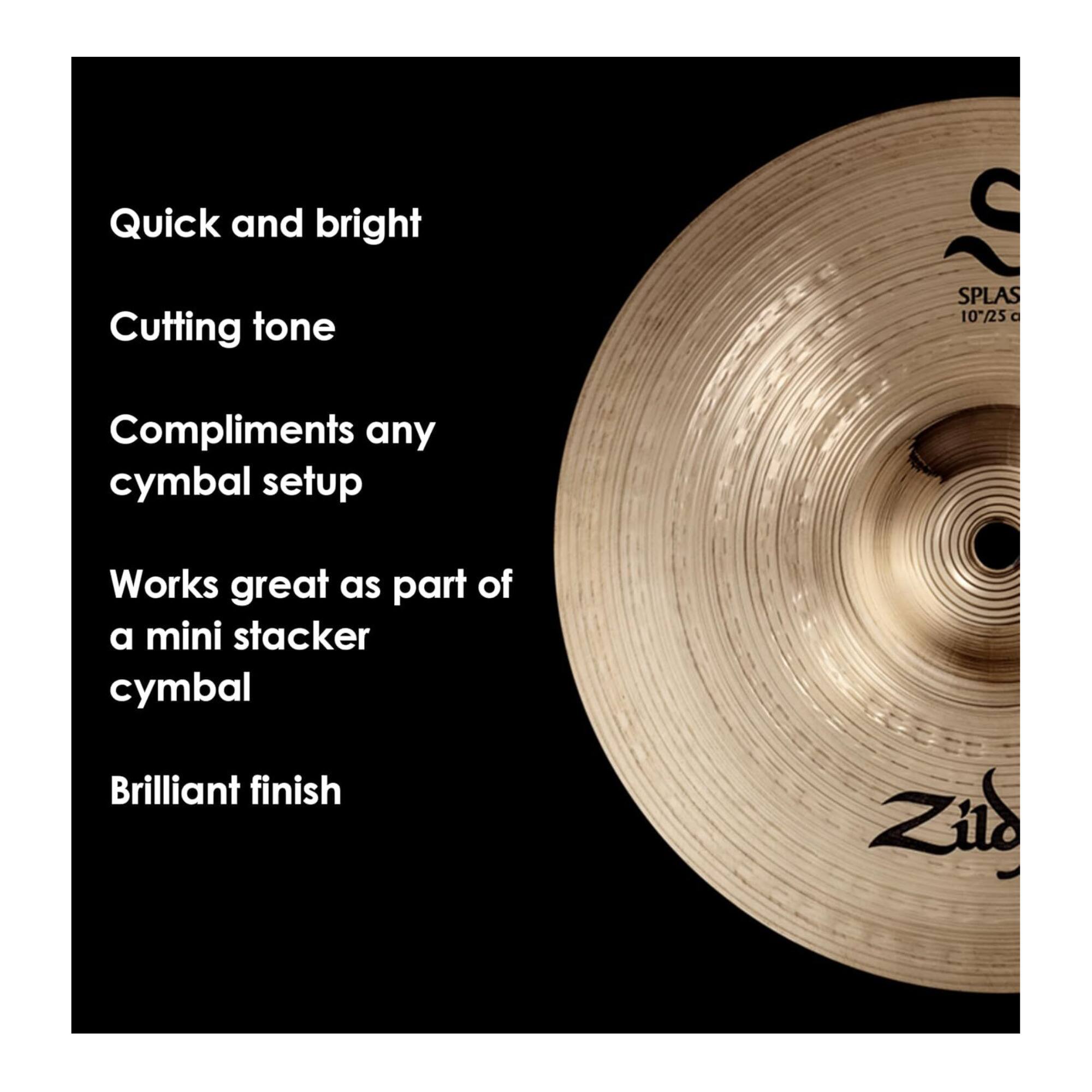 Quick and bright  
Cutting tone  
Compliments any cymbal setup  
Works great as part of a mini stacker cymbal  
Brilliant finish  

SPLAS  
10"/25 cm  

Zildjian
