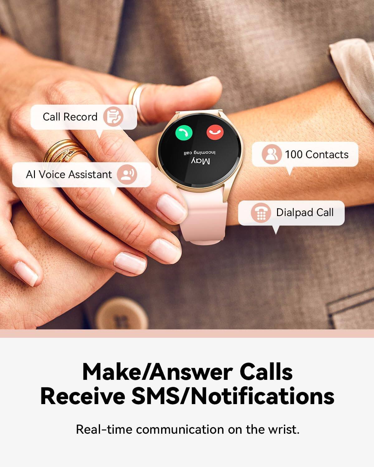 Call Record  
AI Voice Assistant  
100 Contacts  
Dialpad Call  

Make/Answer Calls  
Receive SMS/Notifications  

Real-time communication on the wrist.
