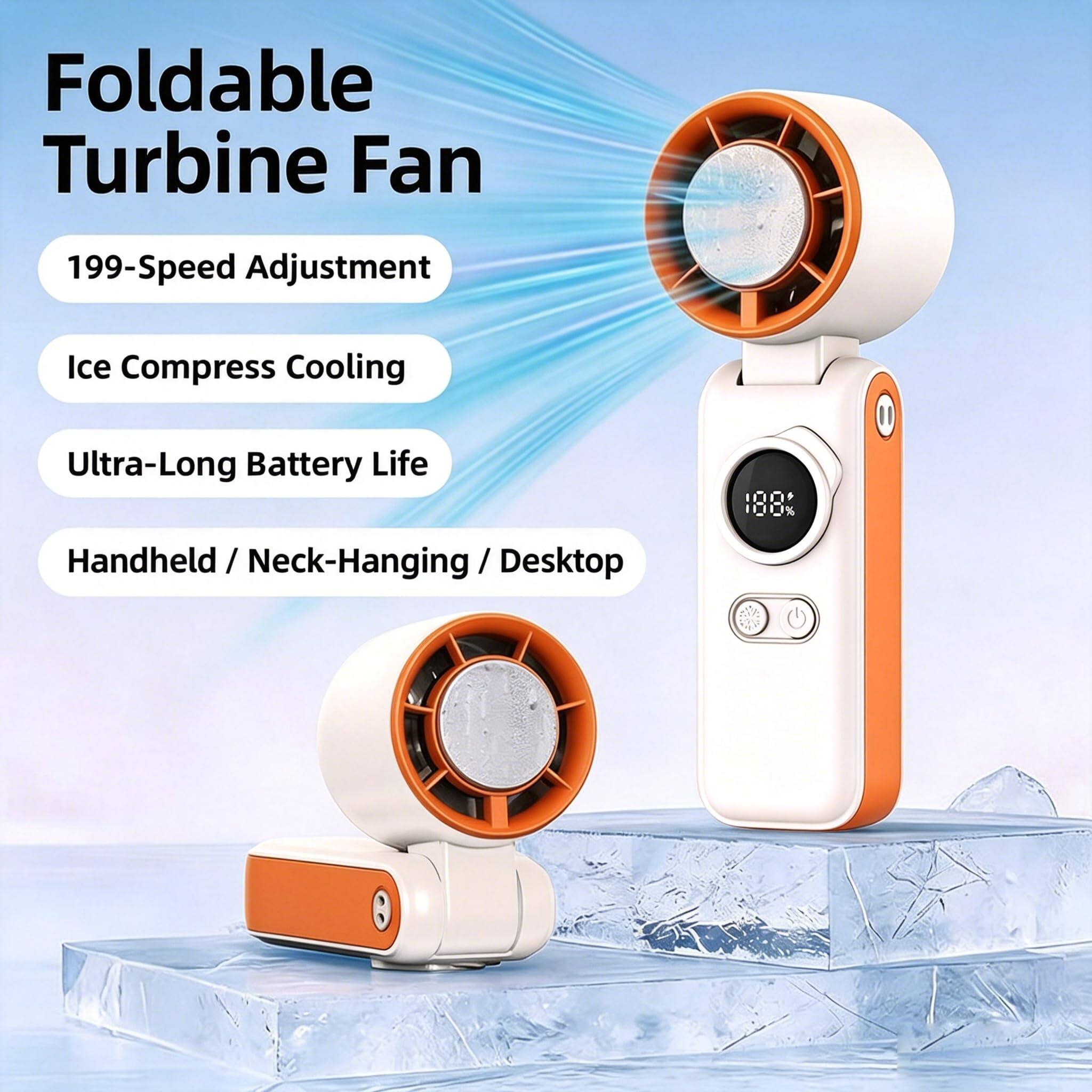 Foldable Turbine Fan  
199-Speed Adjustment  
Ice Compress Cooling  
Ultra-Long Battery Life  
Handheld / Neck-Hanging / Desktop