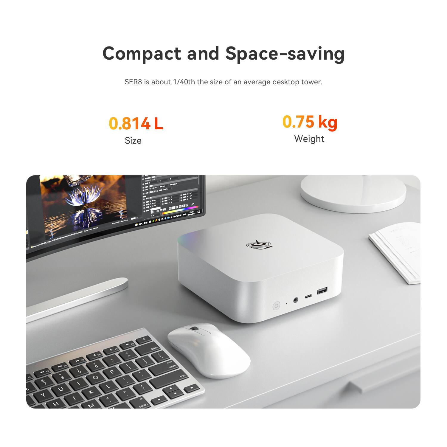 Compact and Space-saving SER8 is about 1/40th the size of an average desktop tower.  
0.814 L  
Size  
0.75 kg  
Weight