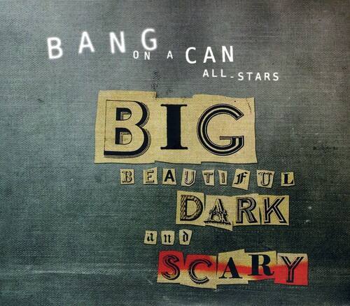 BANG ON A CAN ALL-STARS  
BIG BEAUTIFUL DARK and SCARY