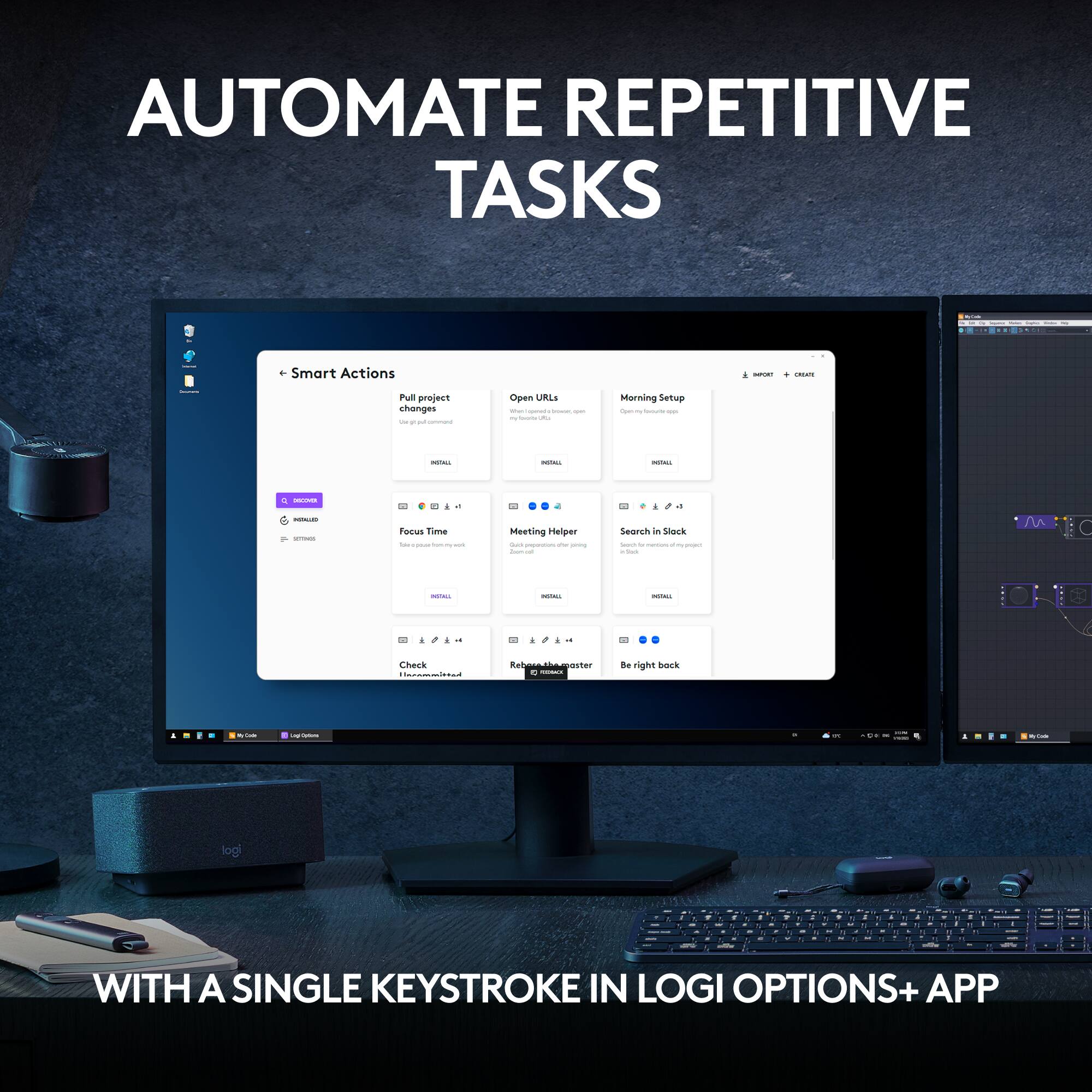 AUTOMATE REPETITIVE TASKS

+ Smart Actions
- Pull project changes
- Open URLs
- Morning Setup
- Focus Time
- Meeting Helper
- Search in Slack
- Check
- Be right back

WITH A SINGLE KEYSTROKE IN LOGI OPTIONS+ APP
