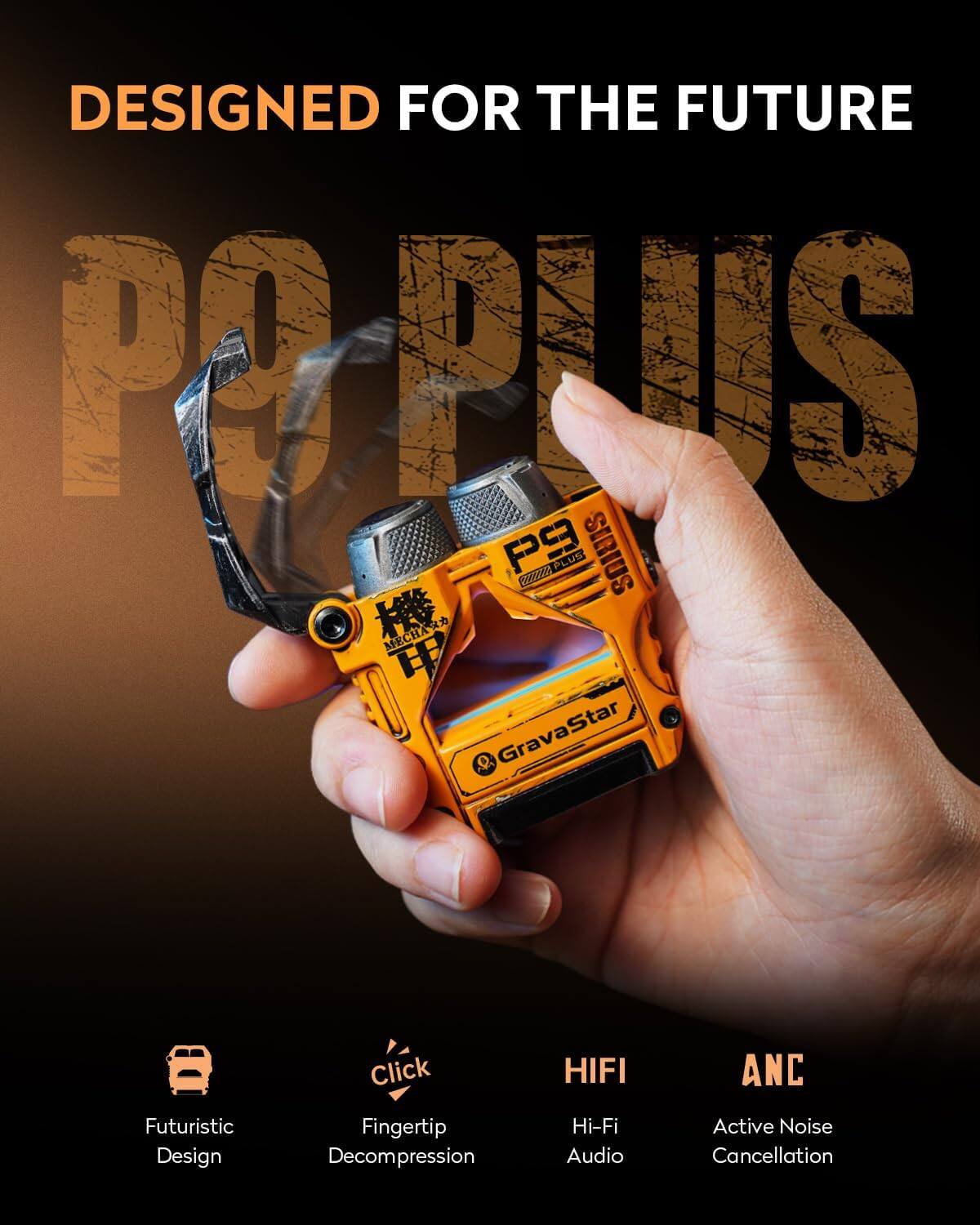 DESIGNED FOR THE FUTURE  
PO PLUS P9 C PLUS SIRIUS MECHA  
9 GravaStar Futuristic Design  
Click Fingertip Decompression  
HIFI Hi-Fi Audio  
ANC Active Noise Cancellation