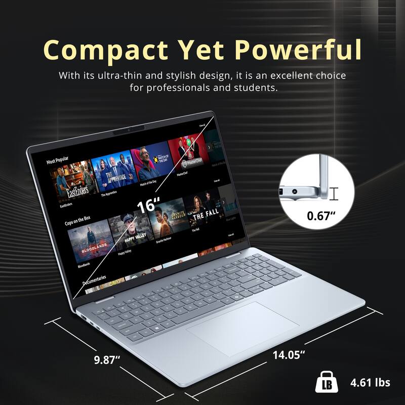 Compact Yet Powerful  
With its ultra-thin and stylish design, it is an excellent choice for professionals and students.

Most Popular  
- EastEnders  
- The Apprentice  
- Made of Honor  
- Cops on the Box  
- Bloodlands  
- Happy Valley  
- The Fall  
- Documentaries  

16"  
9.87"  
14.05"  
0.67"  
4.61 lbs