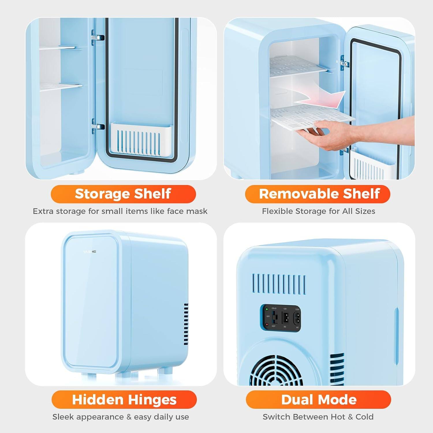 Storage Shelf  
Extra storage for small items like face mask

Removable Shelf  
Flexible Storage for All Sizes

Hidden Hinges  
Sleek appearance & easy daily use

Dual Mode  
Switch Between Hot & Cold