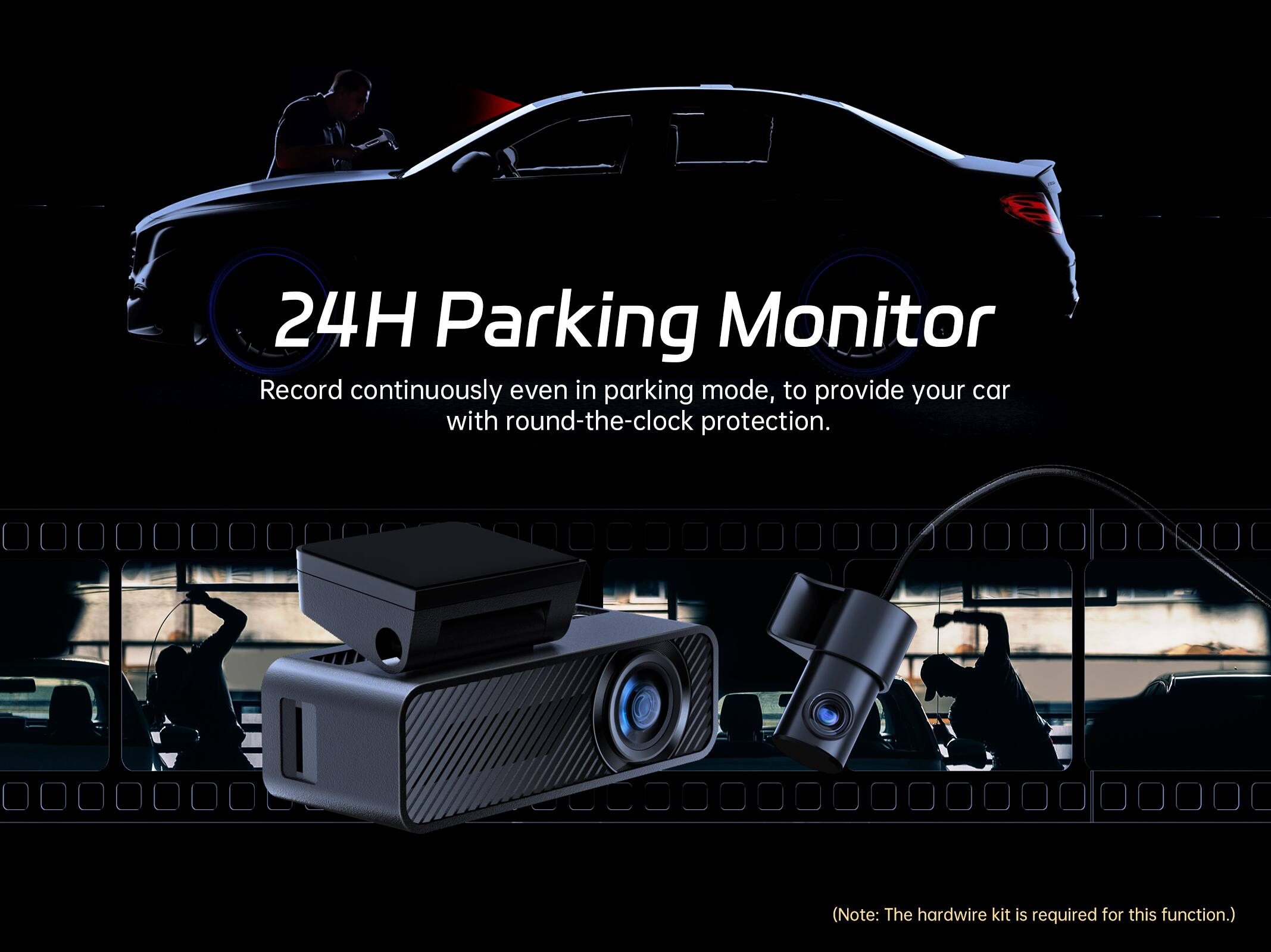 24H Parking Monitor

Record continuously even in parking mode, to provide your car with round-the-clock protection.

(Note: The hardwire kit is required for this function.)