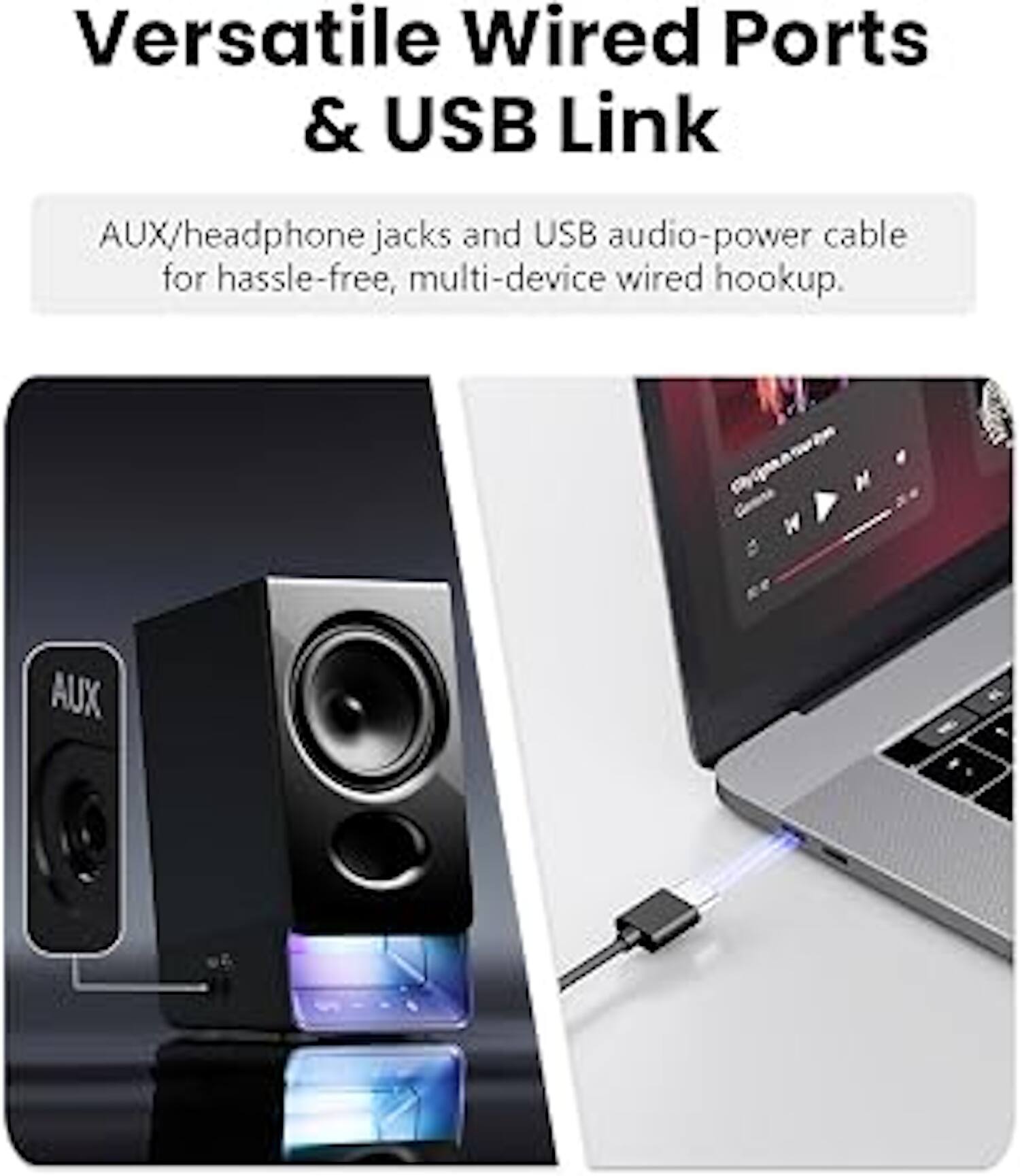Versatile Wired Ports & USB Link  
AUX/headphone jacks and USB audio-power cable for hassle-free, multi-device wired hookup.