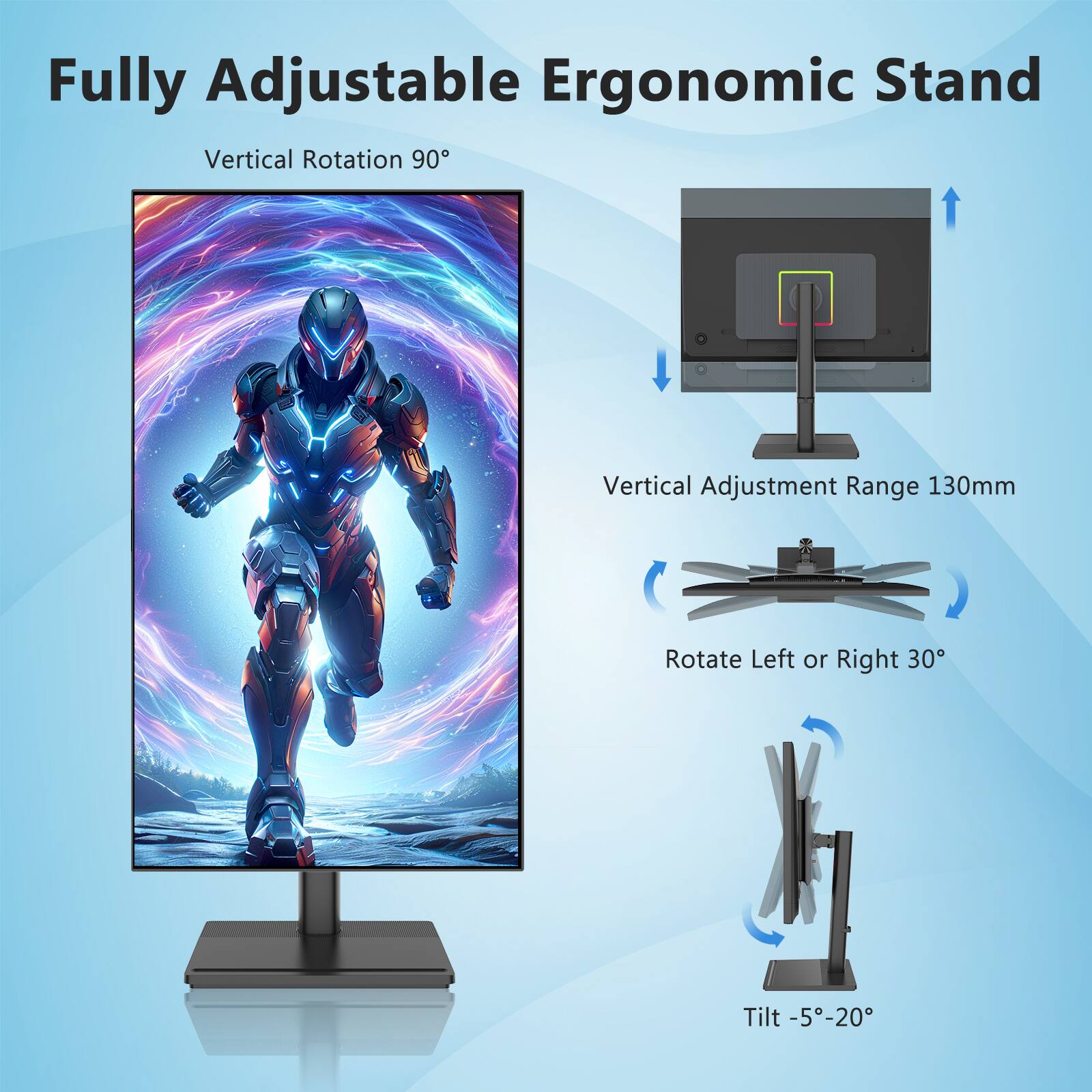 Fully Adjustable Ergonomic Stand  
Vertical Rotation 90°  
Vertical Adjustment Range 130mm  
Rotate Left or Right 30°  
Tilt -5°-20°