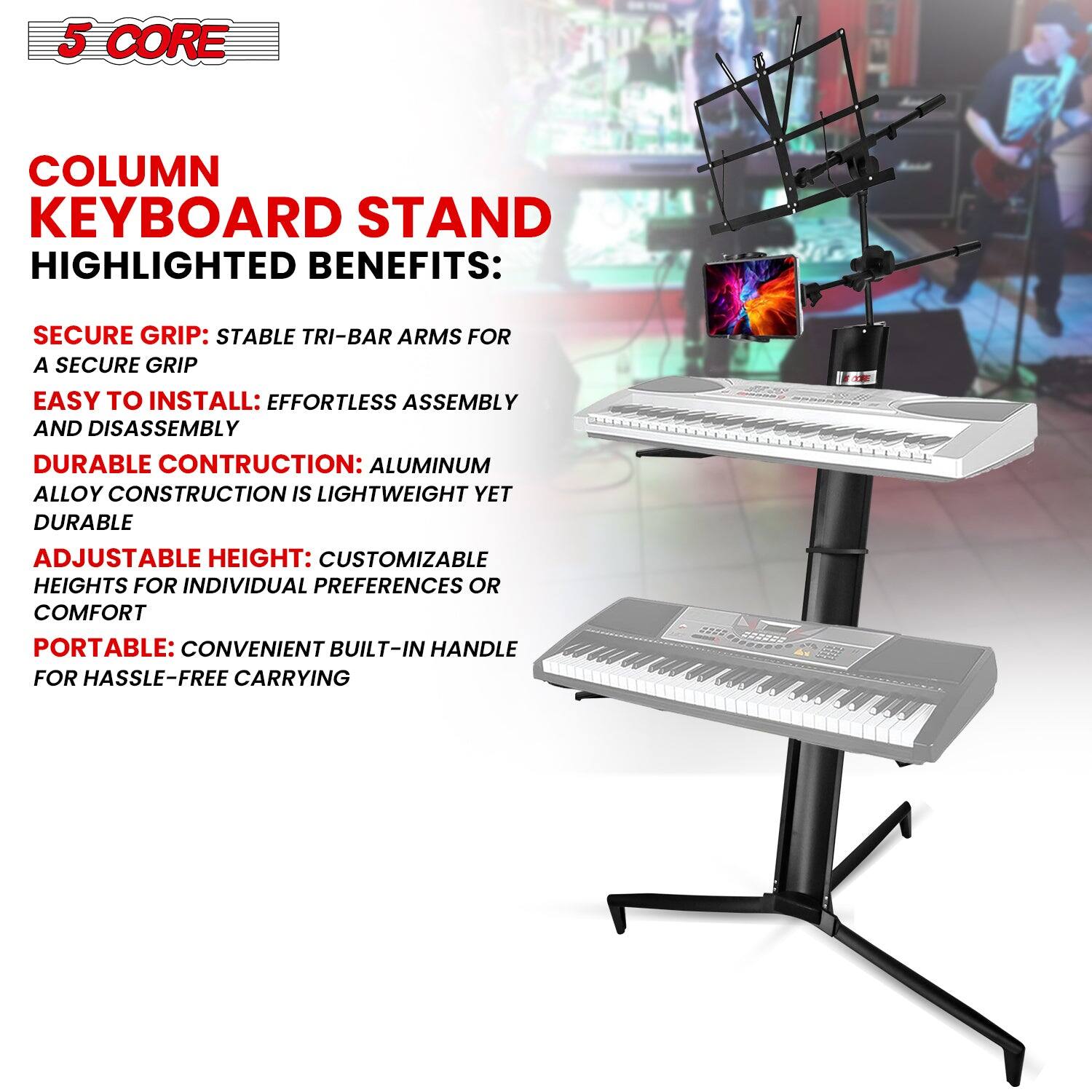 5 CORE

COLUMN KEYBOARD STAND

HIGHLIGHTED BENEFITS:

- SECURE GRIP: STABLE TRI-BAR ARMS FOR A SECURE GRIP
- EASY TO INSTALL: EFFORTLESS ASSEMBLY AND DISASSEMBLY
- DURABLE CONSTRUCTION: ALUMINUM ALLOY CONSTRUCTION IS LIGHTWEIGHT YET DURABLE
- ADJUSTABLE HEIGHT: CUSTOMIZABLE HEIGHTS FOR INDIVIDUAL PREFERENCES OR COMFORT
- PORTABLE: CONVENIENT BUILT-IN HANDLE FOR HASSLE-FREE CARRYING