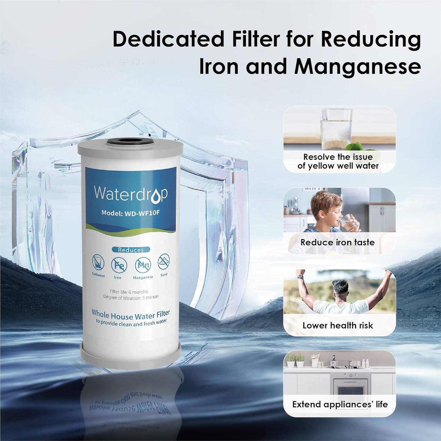 Dedicated Filter for Reducing Iron and Manganese

Waterdrop Model: WD-WF10F

Resolve the issue of yellow well water

Reduces Iron, Manganese, Sediment, and Sand

Filter life: 6 months

Degree of filtration: 5 micron

Whole House Water Filter to provide clean and fresh water

Reduce iron taste

Lower health risk

Extend appliances' life