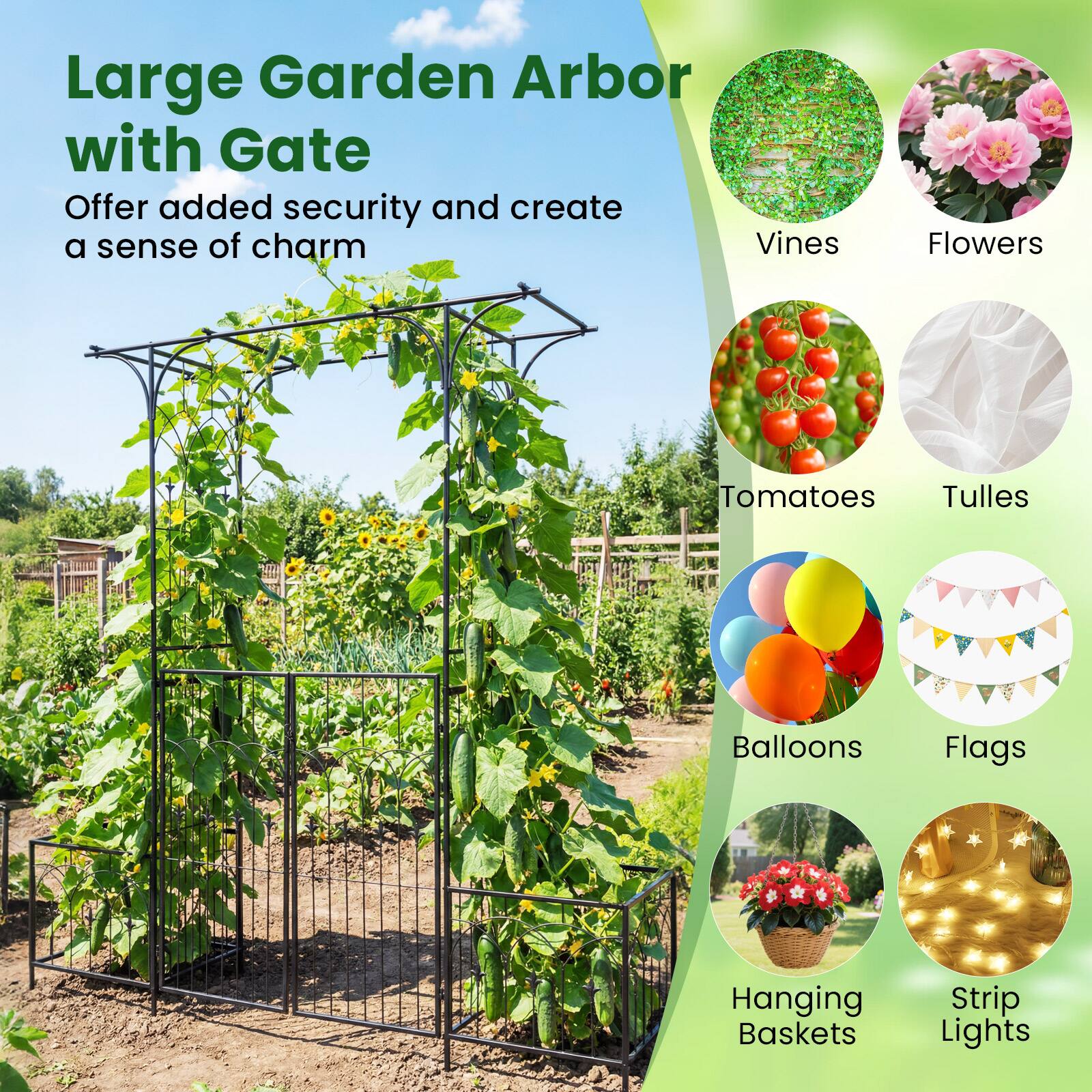 Large Garden Arbor with Gate  
Offer added security and create a sense of charm  

- Vines  
- Flowers  
- Tomatoes  
- Tulle  
- Balloons  
- Flags  
- Hanging Baskets  
- Strip Lights