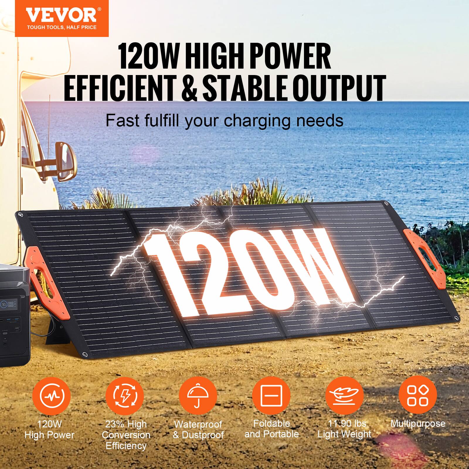 VEVOR  
TOUGH TOOLS, HALF PRICE  

120W HIGH POWER  
EFFICIENT & STABLE OUTPUT  

Fast fulfill your charging needs  

120W  

120W High Power  
23% High Conversion Efficiency  
Waterproof & Dustproof  
Foldable and Portable  
11.90 lbs Light Weight  
Multipurpose