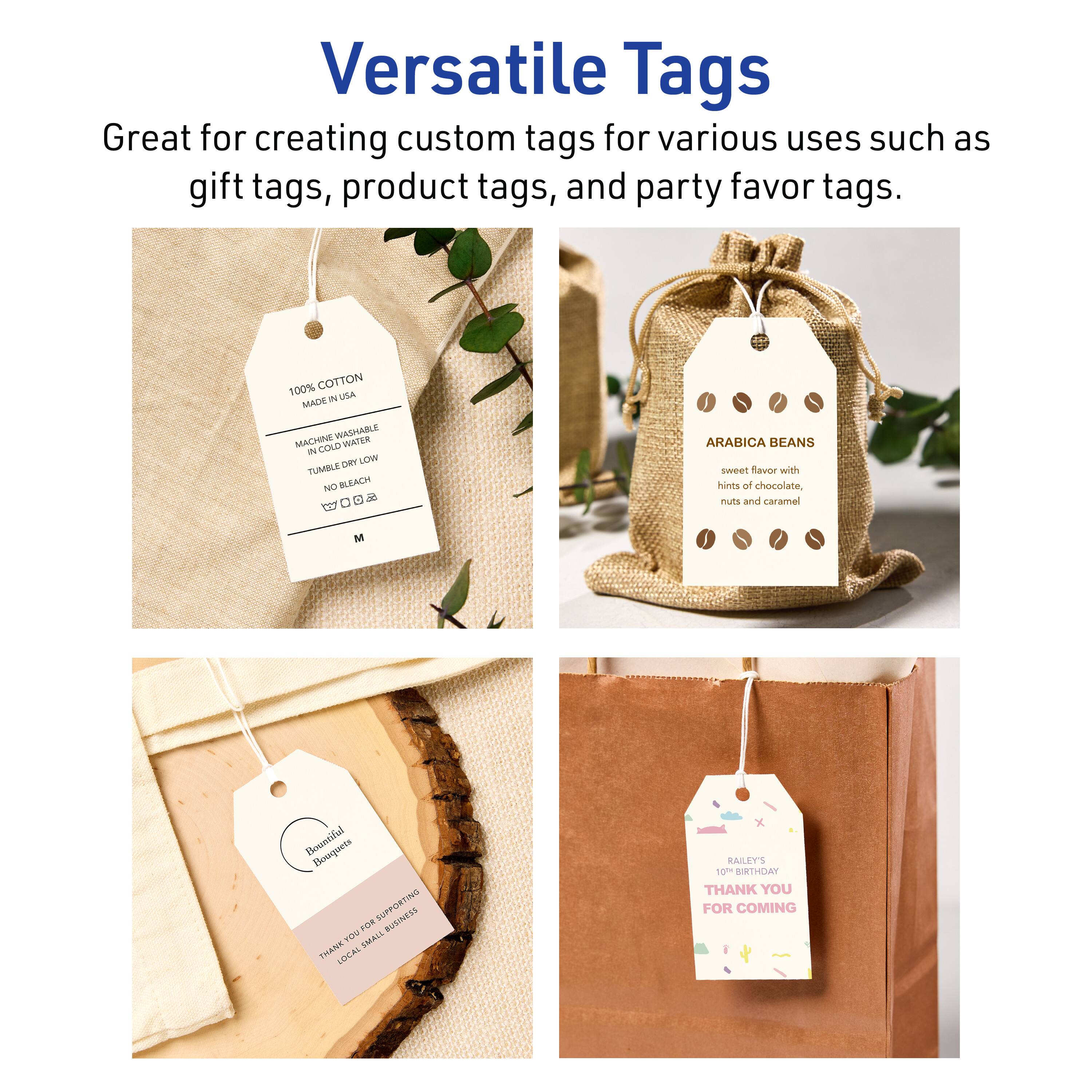 Versatile Tags  
Great for creating custom tags for various uses such as gift tags, product tags, and party favor tags.  

100% COTTON  
USA MADE  
WASHABLE  
MACISNE CAD WA de Cam L  
TUMBLE N BLEACH  

ARABICA BEANS  
sweet flavor with hints of chocolate, nuts and caramel  

Bountiful  
SUPPORTING BUSINESS  

RAILEY'S  
10TH BIRTHDAY  
THANK YOU FOR COMING