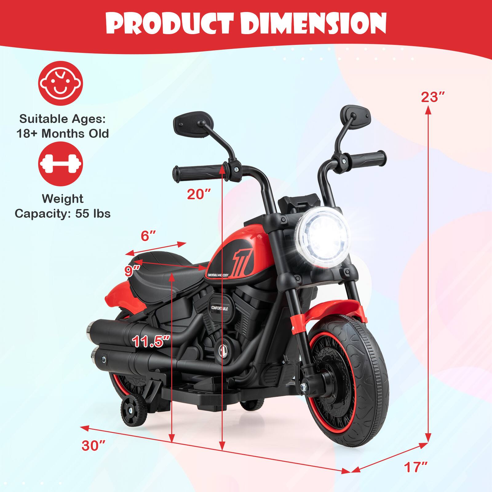 Sure, here is the corrected and grouped text from the image:

---

**PRODUCT DIMENSION**

- **Suitable Ages:** 18+ Months Old
- **Weight Capacity:** 55 lbs

- **Dimensions:**
  - Height: 23"
  - Width: 30"
  - Length: 17"
  - Seat Height: 9"
  - Seat Width: 11.5"
  - Handlebar Height: 20"
  - Handlebar Width: 6"

---